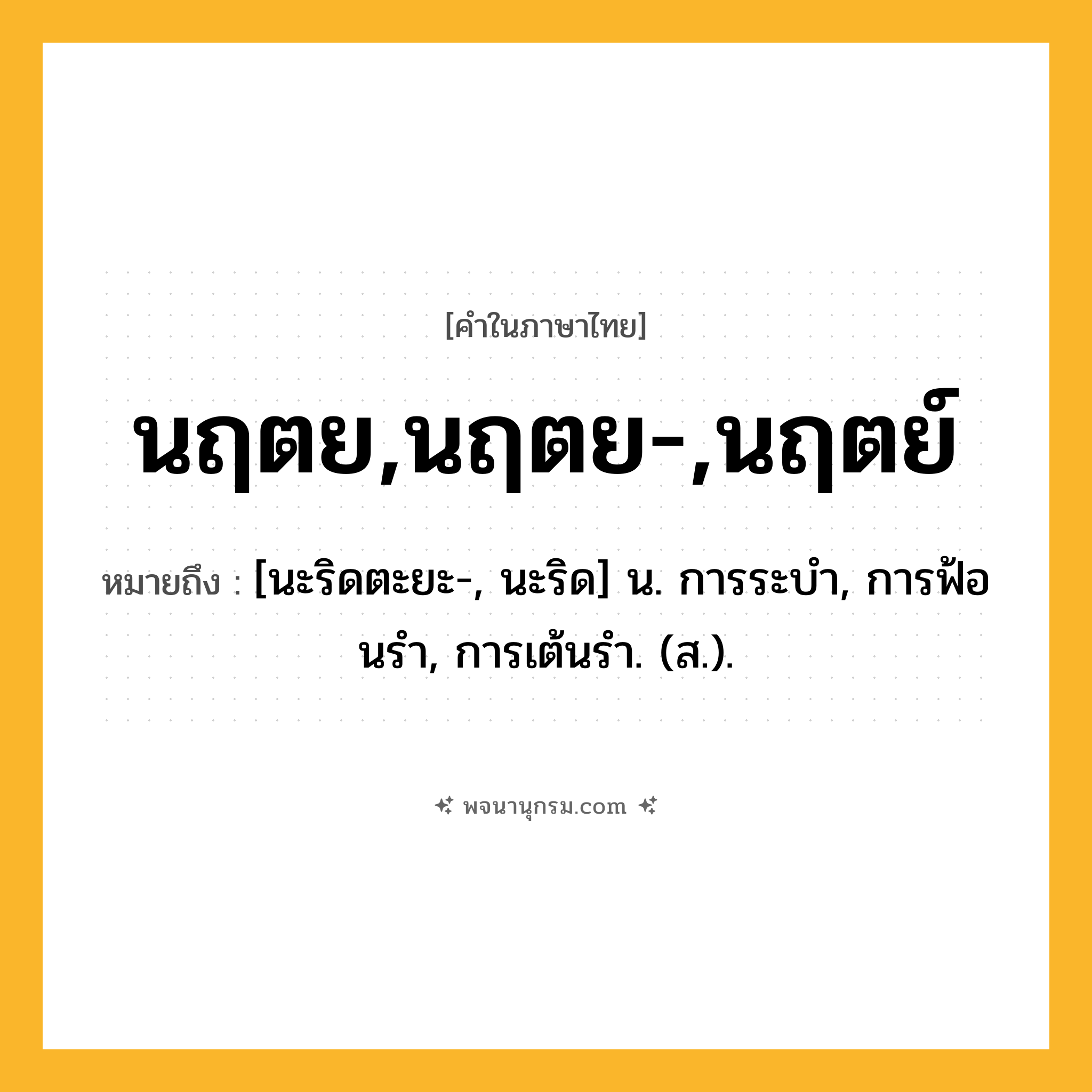 นฤตย,นฤตย-,นฤตย์ ความหมาย หมายถึงอะไร?, คำในภาษาไทย นฤตย,นฤตย-,นฤตย์ หมายถึง [นะริดตะยะ-, นะริด] น. การระบํา, การฟ้อนรํา, การเต้นรํา. (ส.).