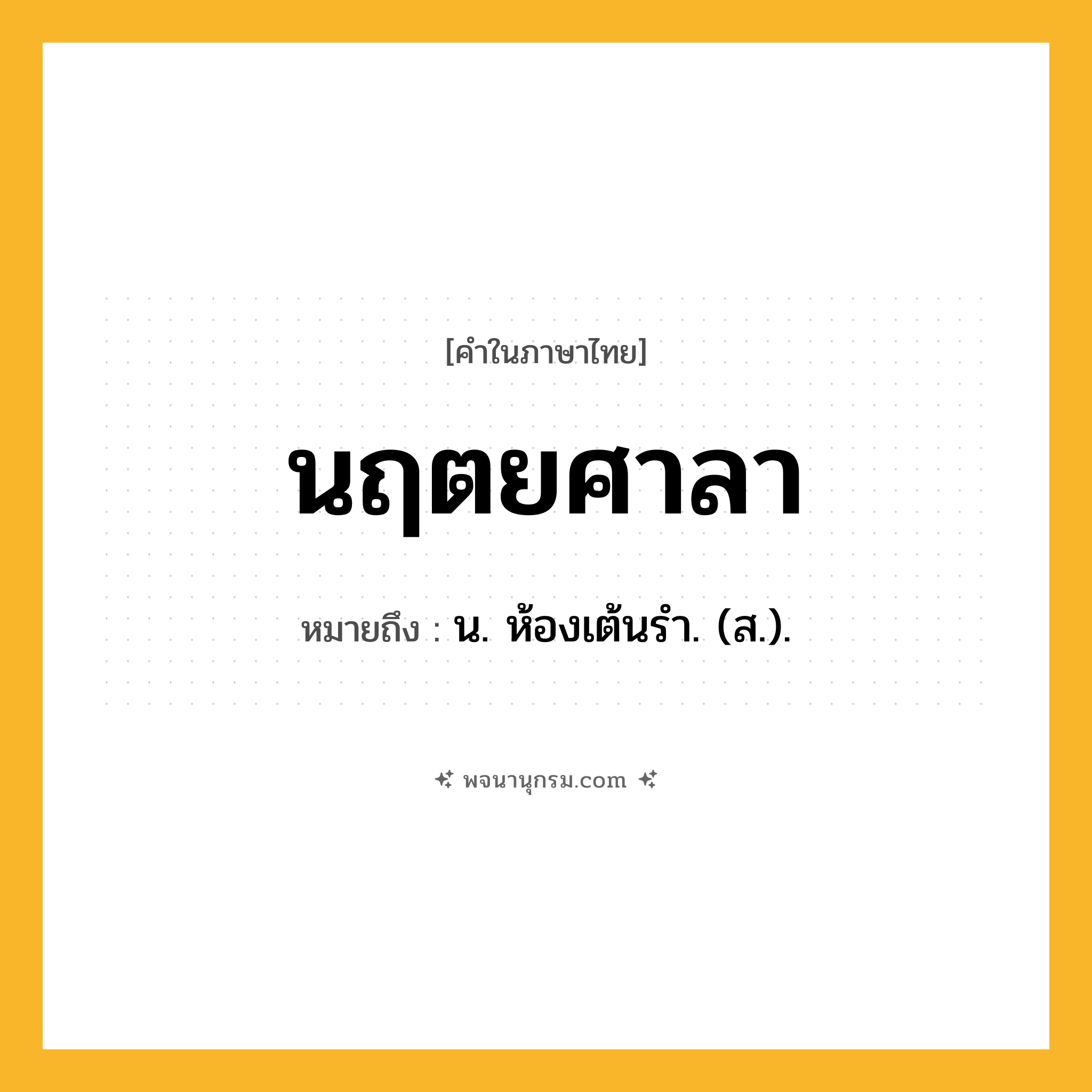 นฤตยศาลา ความหมาย หมายถึงอะไร?, คำในภาษาไทย นฤตยศาลา หมายถึง น. ห้องเต้นรํา. (ส.).