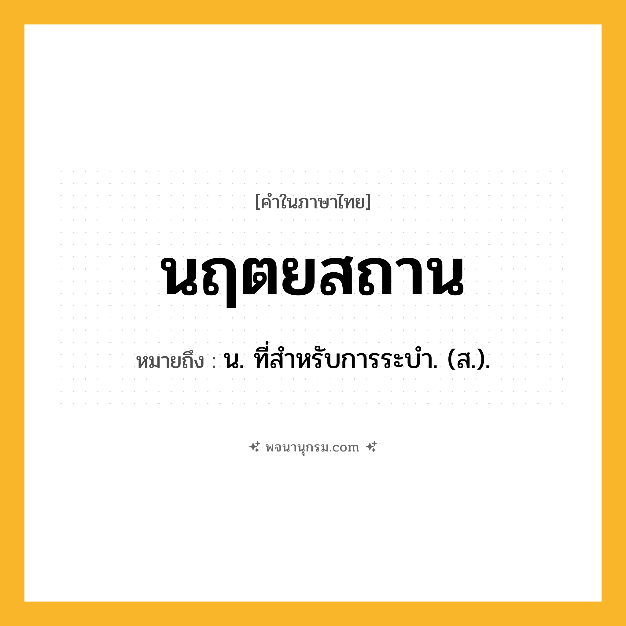 นฤตยสถาน ความหมาย หมายถึงอะไร?, คำในภาษาไทย นฤตยสถาน หมายถึง น. ที่สําหรับการระบํา. (ส.).