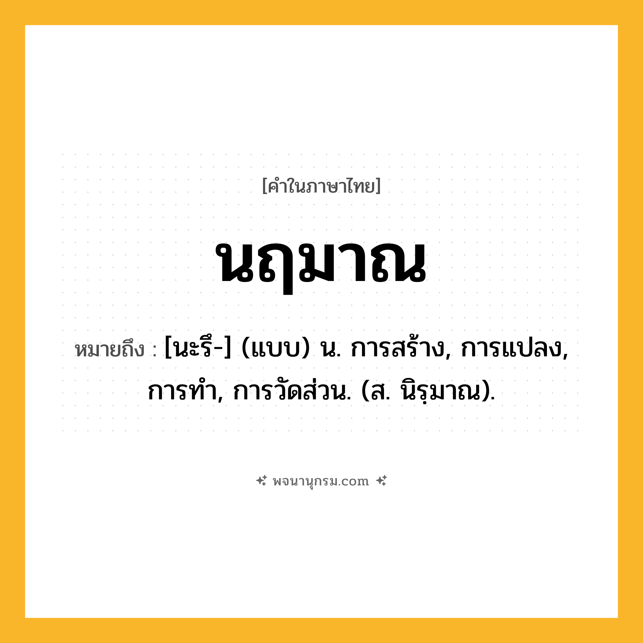นฤมาณ ความหมาย หมายถึงอะไร?, คำในภาษาไทย นฤมาณ หมายถึง [นะรึ-] (แบบ) น. การสร้าง, การแปลง, การทํา, การวัดส่วน. (ส. นิรฺมาณ).