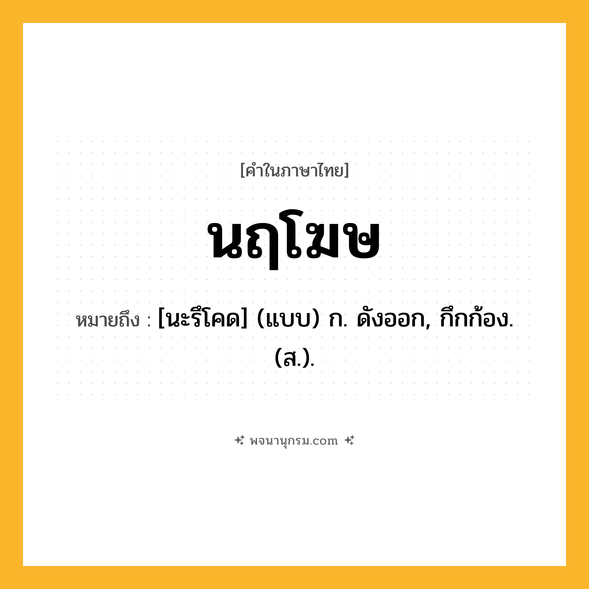 นฤโฆษ ความหมาย หมายถึงอะไร?, คำในภาษาไทย นฤโฆษ หมายถึง [นะรึโคด] (แบบ) ก. ดังออก, กึกก้อง. (ส.).