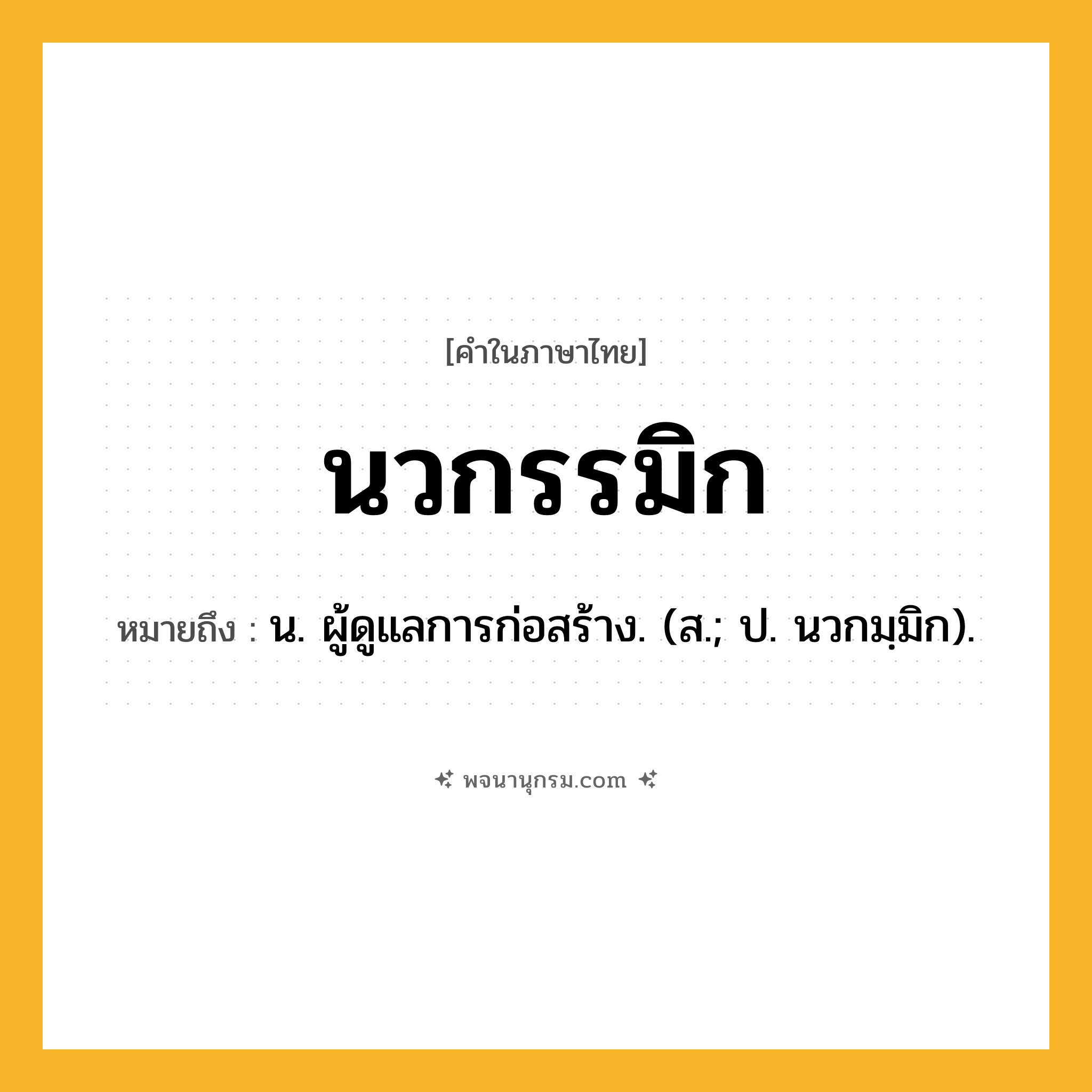 นวกรรมิก ความหมาย หมายถึงอะไร?, คำในภาษาไทย นวกรรมิก หมายถึง น. ผู้ดูแลการก่อสร้าง. (ส.; ป. นวกมฺมิก).