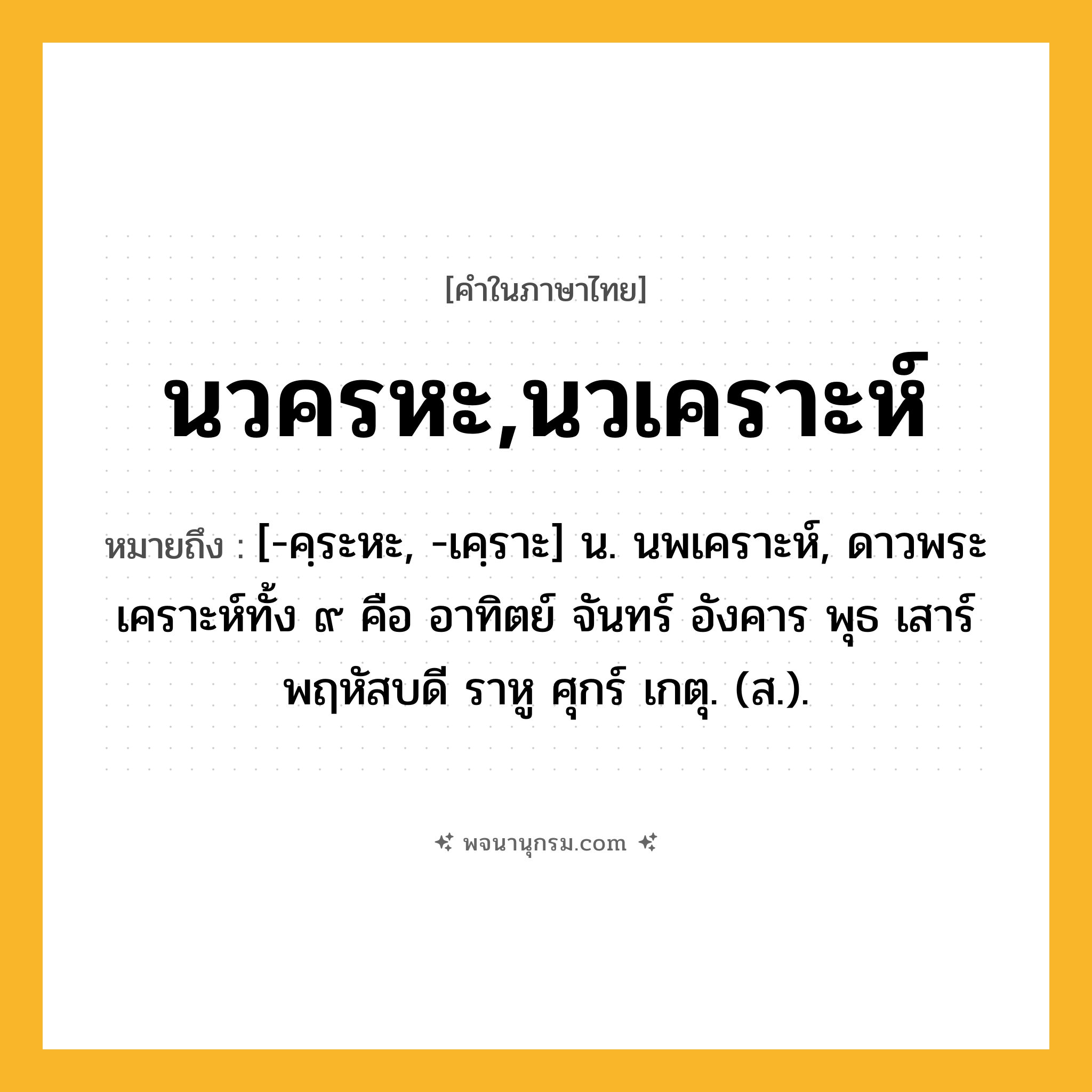 นวครหะ,นวเคราะห์ ความหมาย หมายถึงอะไร?, คำในภาษาไทย นวครหะ,นวเคราะห์ หมายถึง [-คฺระหะ, -เคฺราะ] น. นพเคราะห์, ดาวพระเคราะห์ทั้ง ๙ คือ อาทิตย์ จันทร์ อังคาร พุธ เสาร์ พฤหัสบดี ราหู ศุกร์ เกตุ. (ส.).