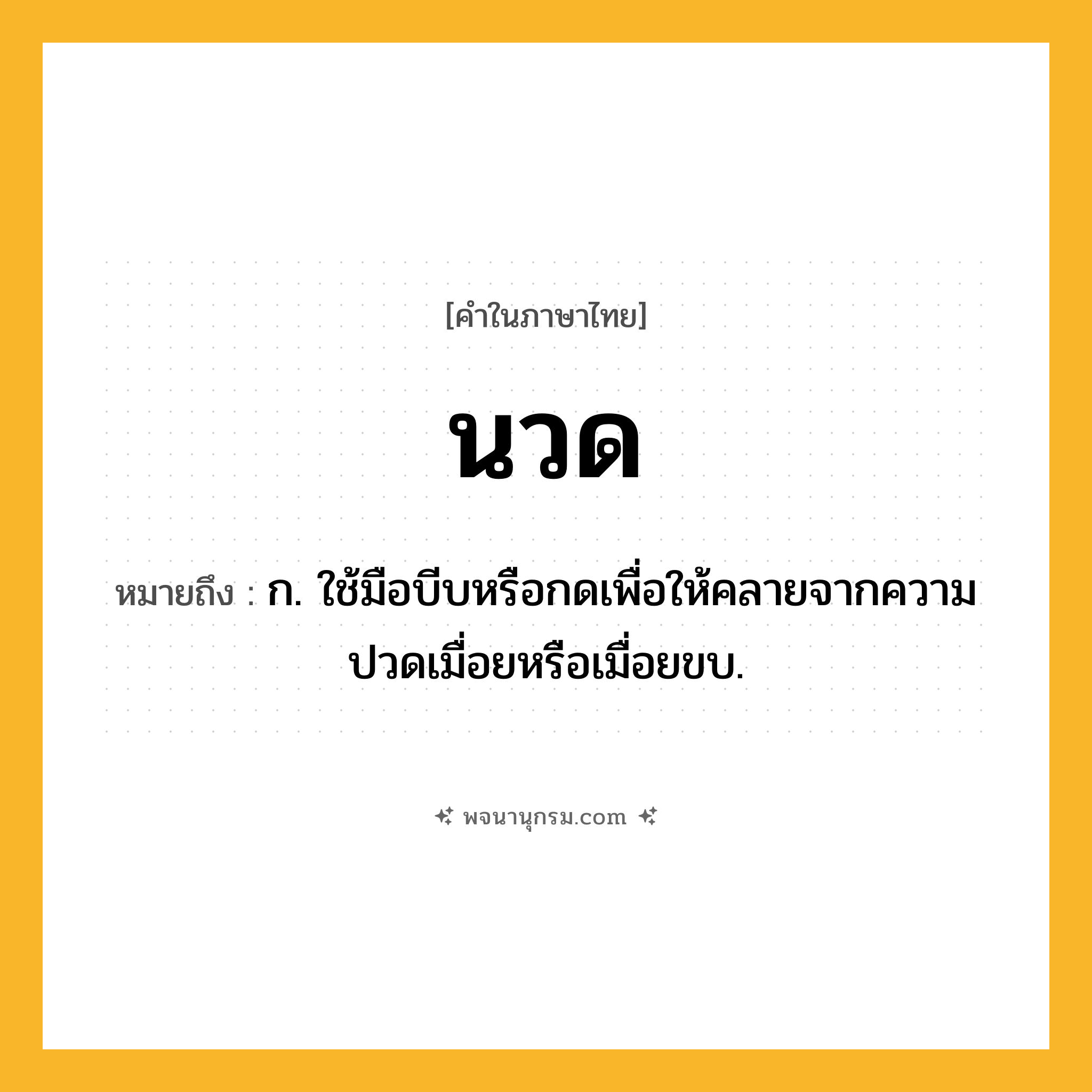 นวด ความหมาย หมายถึงอะไร?, คำในภาษาไทย นวด หมายถึง ก. ใช้มือบีบหรือกดเพื่อให้คลายจากความปวดเมื่อยหรือเมื่อยขบ.