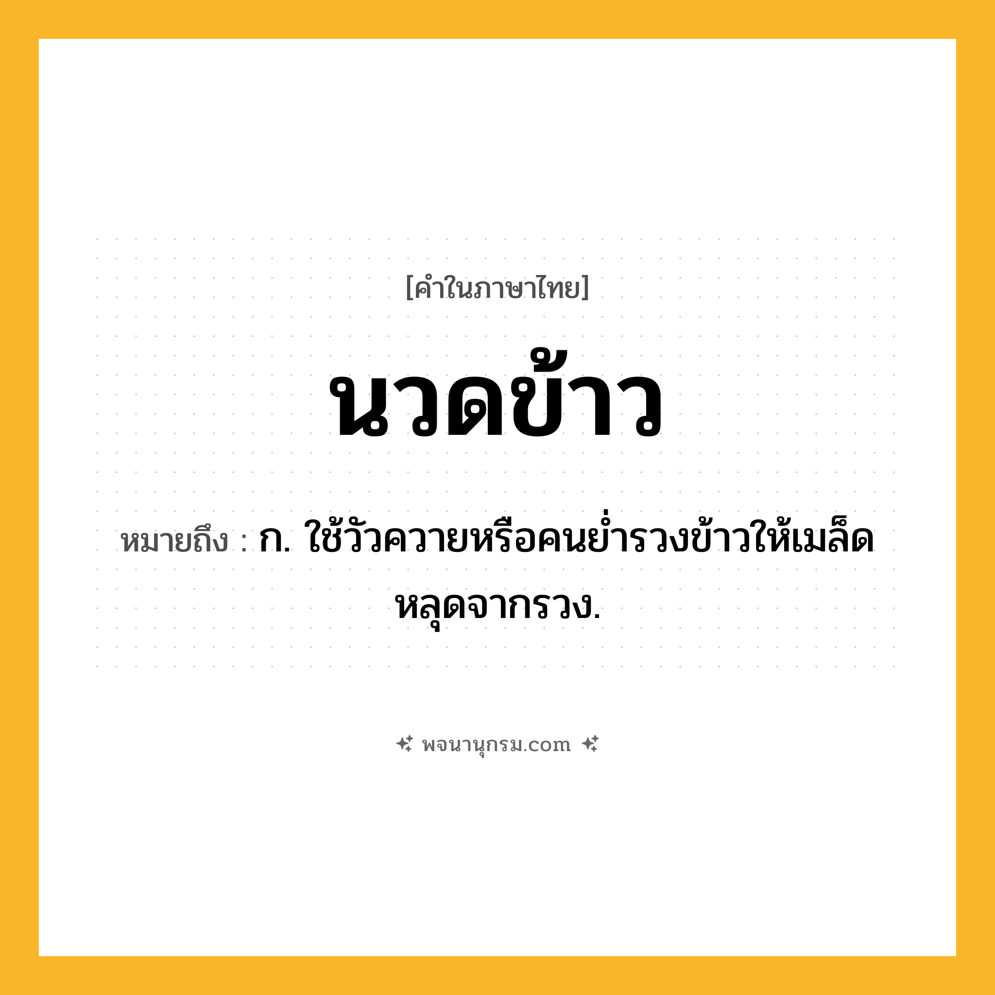 นวดข้าว ความหมาย หมายถึงอะไร?, คำในภาษาไทย นวดข้าว หมายถึง ก. ใช้วัวควายหรือคนยํ่ารวงข้าวให้เมล็ดหลุดจากรวง.