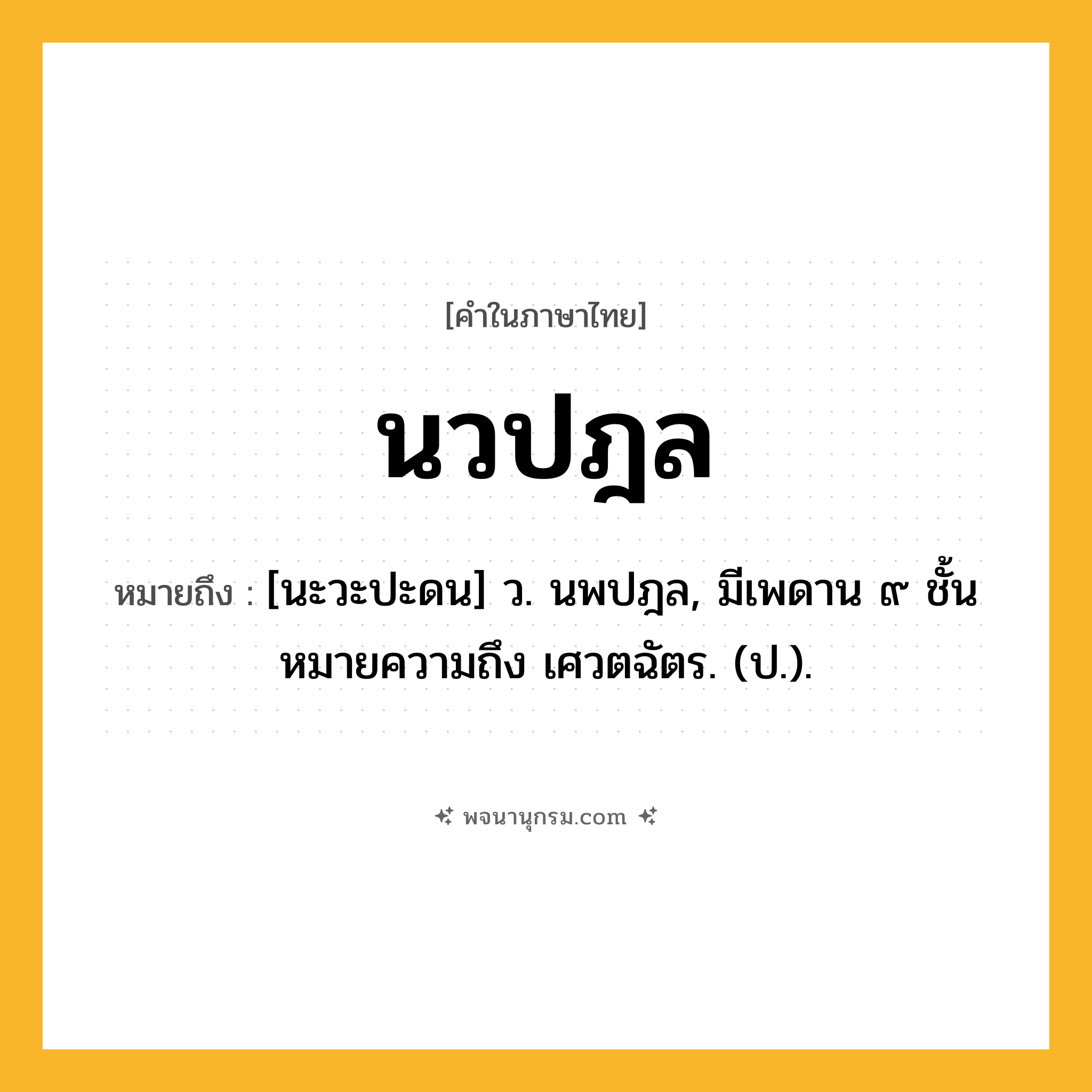 นวปฎล ความหมาย หมายถึงอะไร?, คำในภาษาไทย นวปฎล หมายถึง [นะวะปะดน] ว. นพปฎล, มีเพดาน ๙ ชั้น หมายความถึง เศวตฉัตร. (ป.).