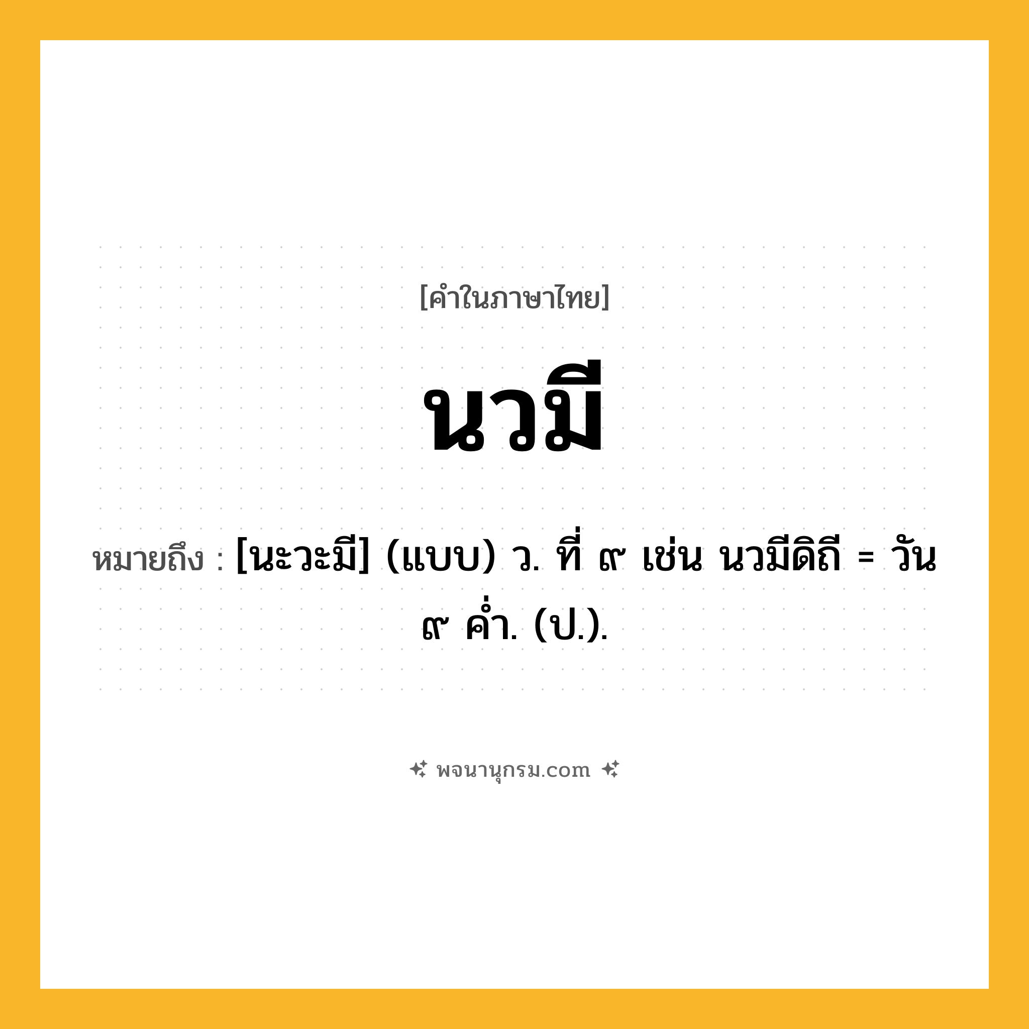 นวมี ความหมาย หมายถึงอะไร?, คำในภาษาไทย นวมี หมายถึง [นะวะมี] (แบบ) ว. ที่ ๙ เช่น นวมีดิถี = วัน ๙ คํ่า. (ป.).