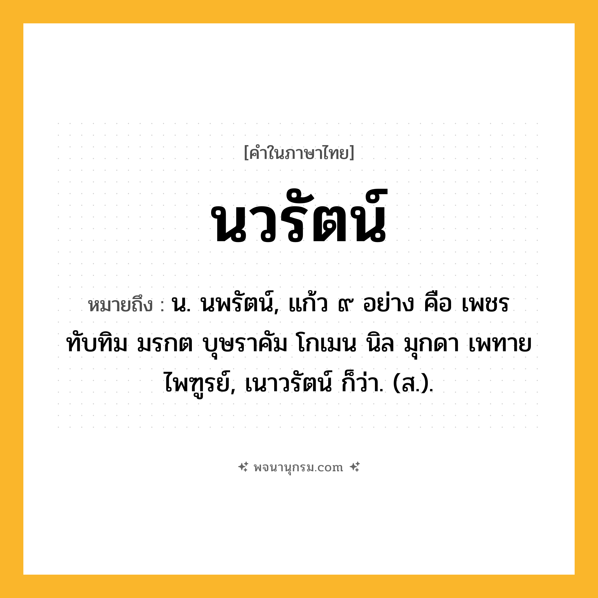นวรัตน์ ความหมาย หมายถึงอะไร?, คำในภาษาไทย นวรัตน์ หมายถึง น. นพรัตน์, แก้ว ๙ อย่าง คือ เพชร ทับทิม มรกต บุษราคัม โกเมน นิล มุกดา เพทาย ไพฑูรย์, เนาวรัตน์ ก็ว่า. (ส.).