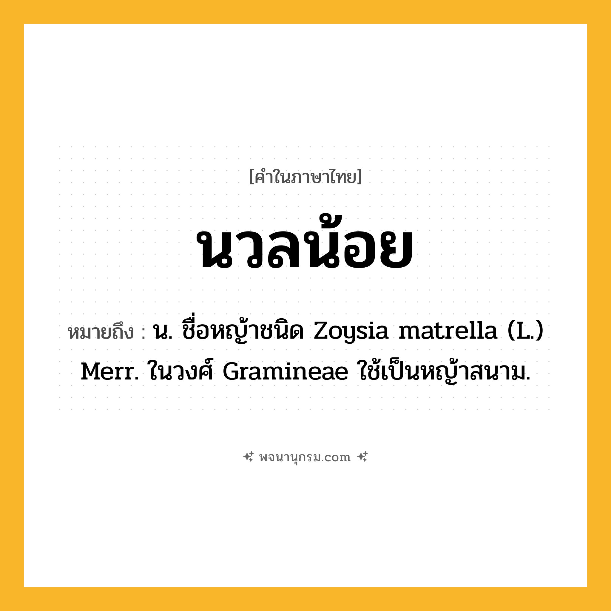นวลน้อย ความหมาย หมายถึงอะไร?, คำในภาษาไทย นวลน้อย หมายถึง น. ชื่อหญ้าชนิด Zoysia matrella (L.) Merr. ในวงศ์ Gramineae ใช้เป็นหญ้าสนาม.
