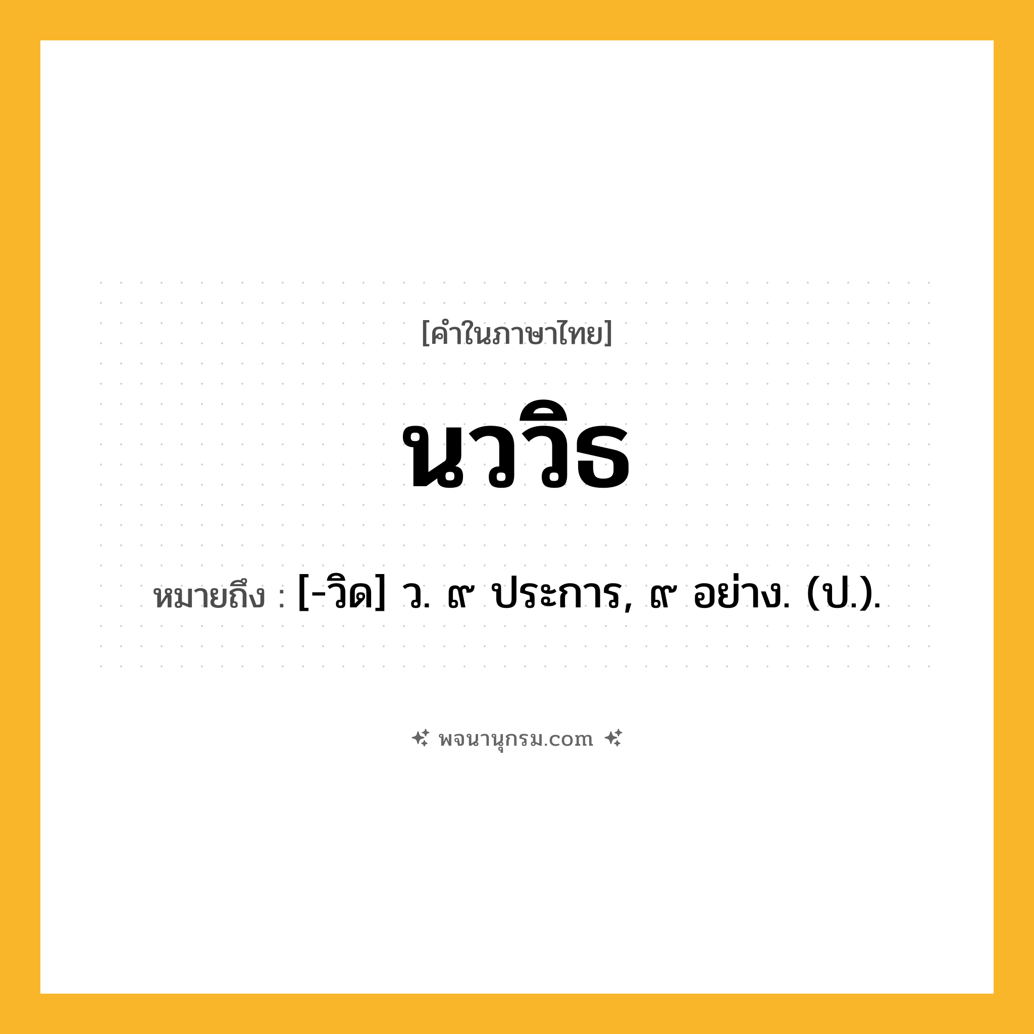 นววิธ ความหมาย หมายถึงอะไร?, คำในภาษาไทย นววิธ หมายถึง [-วิด] ว. ๙ ประการ, ๙ อย่าง. (ป.).
