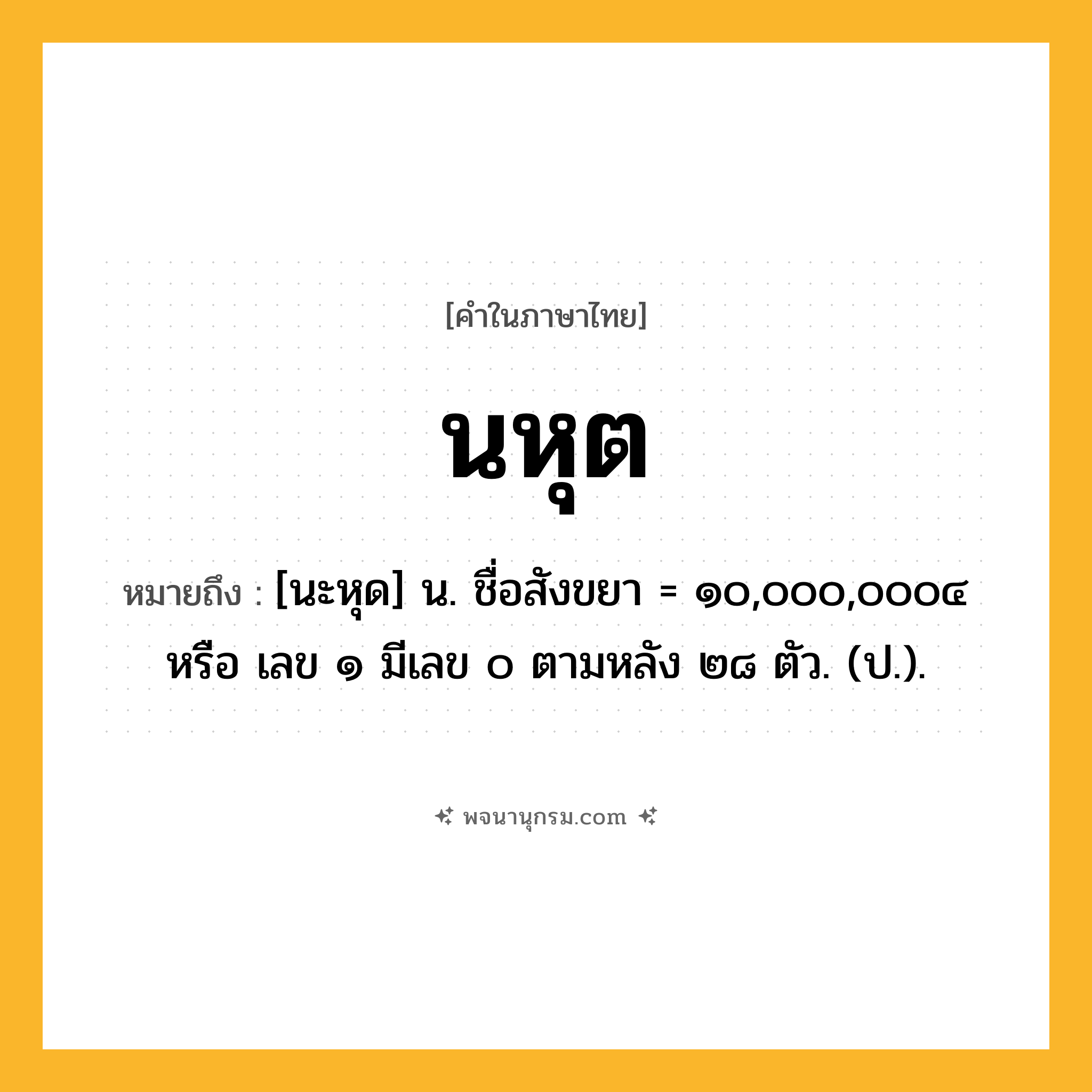นหุต ความหมาย หมายถึงอะไร?, คำในภาษาไทย นหุต หมายถึง [นะหุด] น. ชื่อสังขยา = ๑๐,๐๐๐,๐๐๐๔ หรือ เลข ๑ มีเลข ๐ ตามหลัง ๒๘ ตัว. (ป.).