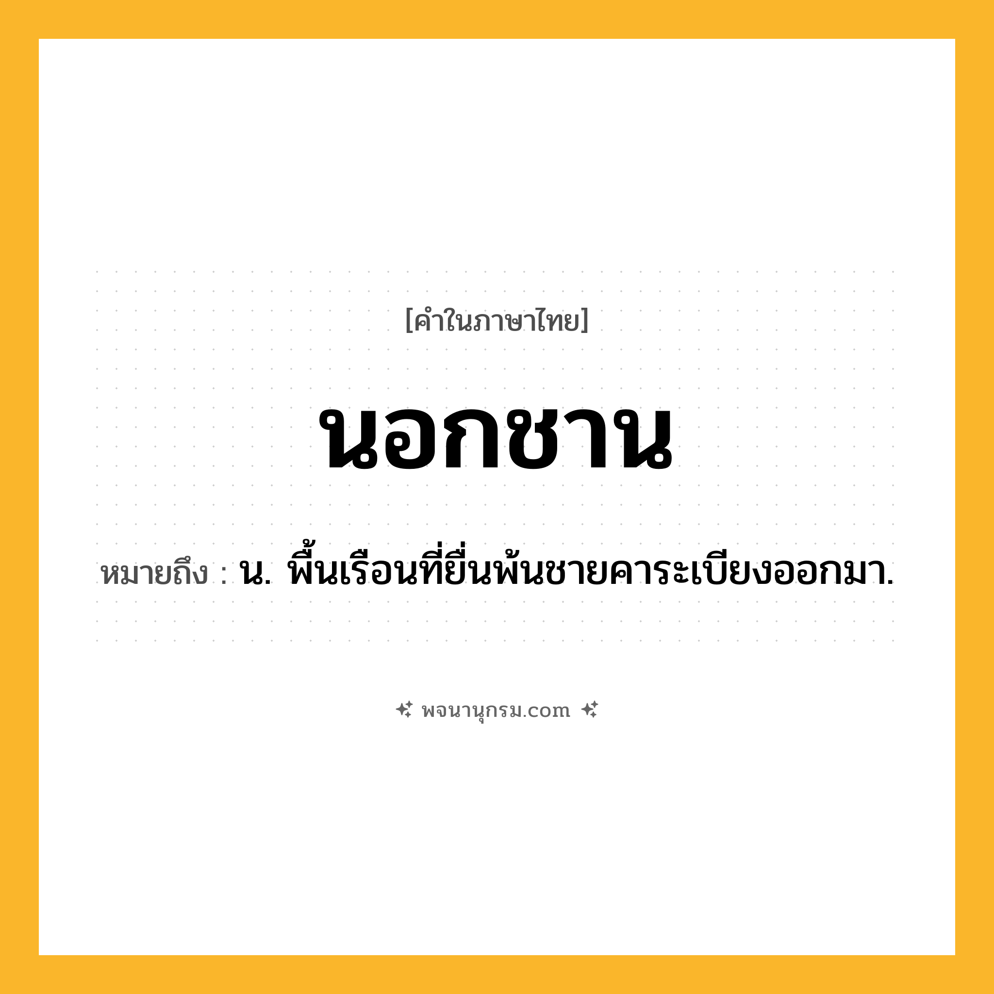นอกชาน ความหมาย หมายถึงอะไร?, คำในภาษาไทย นอกชาน หมายถึง น. พื้นเรือนที่ยื่นพ้นชายคาระเบียงออกมา.