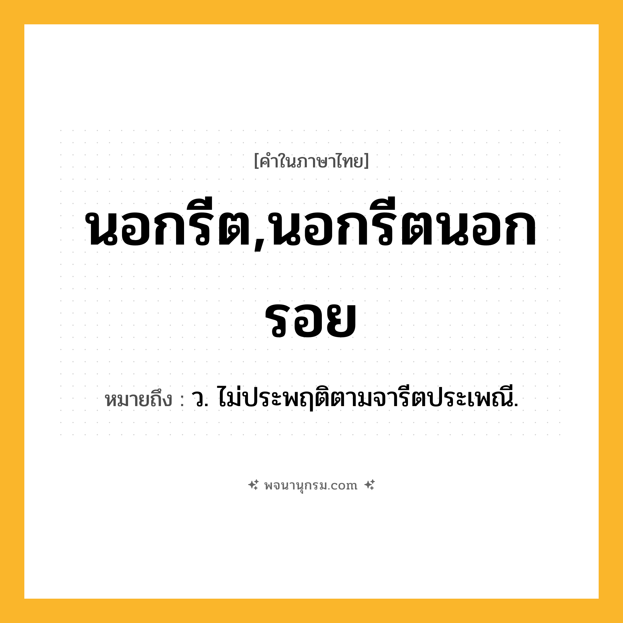 นอกรีต,นอกรีตนอกรอย ความหมาย หมายถึงอะไร?, คำในภาษาไทย นอกรีต,นอกรีตนอกรอย หมายถึง ว. ไม่ประพฤติตามจารีตประเพณี.
