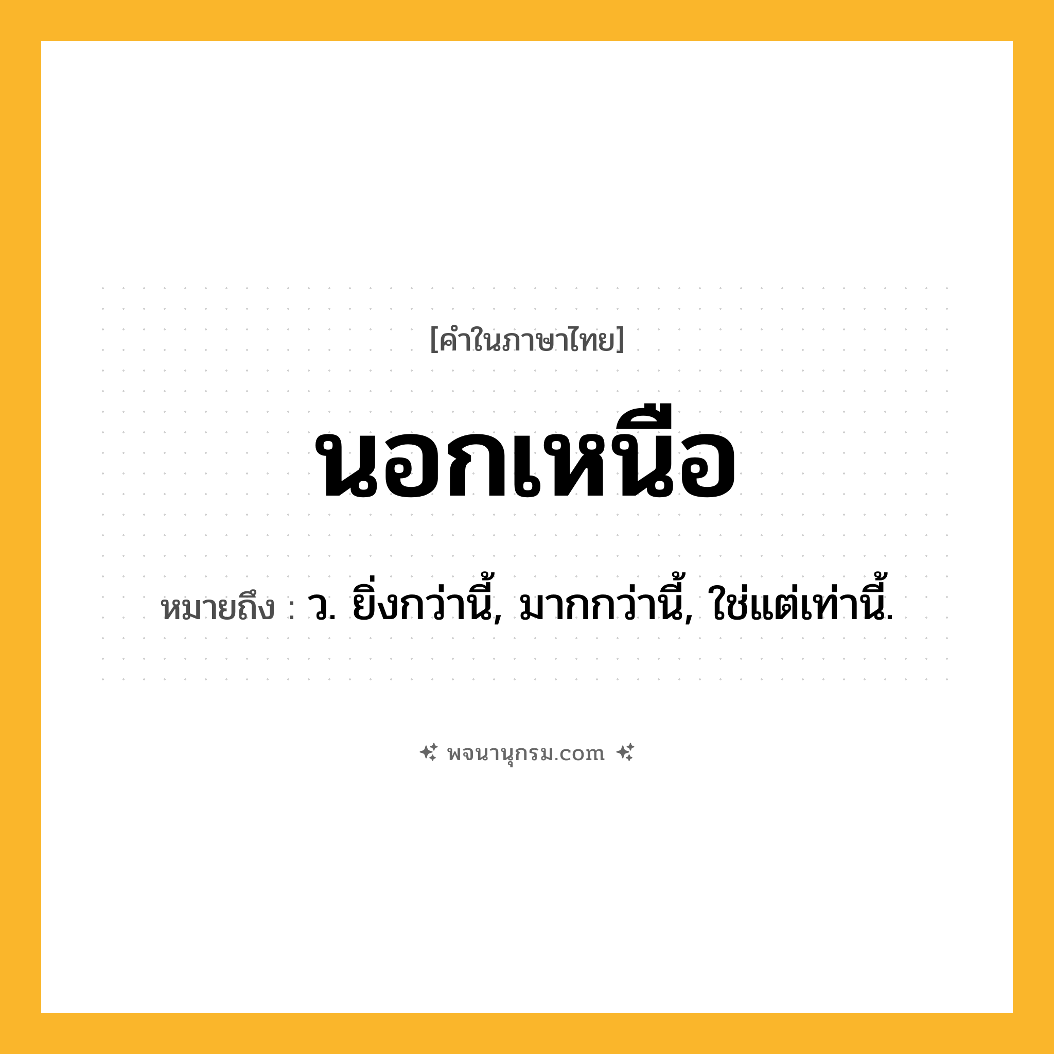 นอกเหนือ ความหมาย หมายถึงอะไร?, คำในภาษาไทย นอกเหนือ หมายถึง ว. ยิ่งกว่านี้, มากกว่านี้, ใช่แต่เท่านี้.