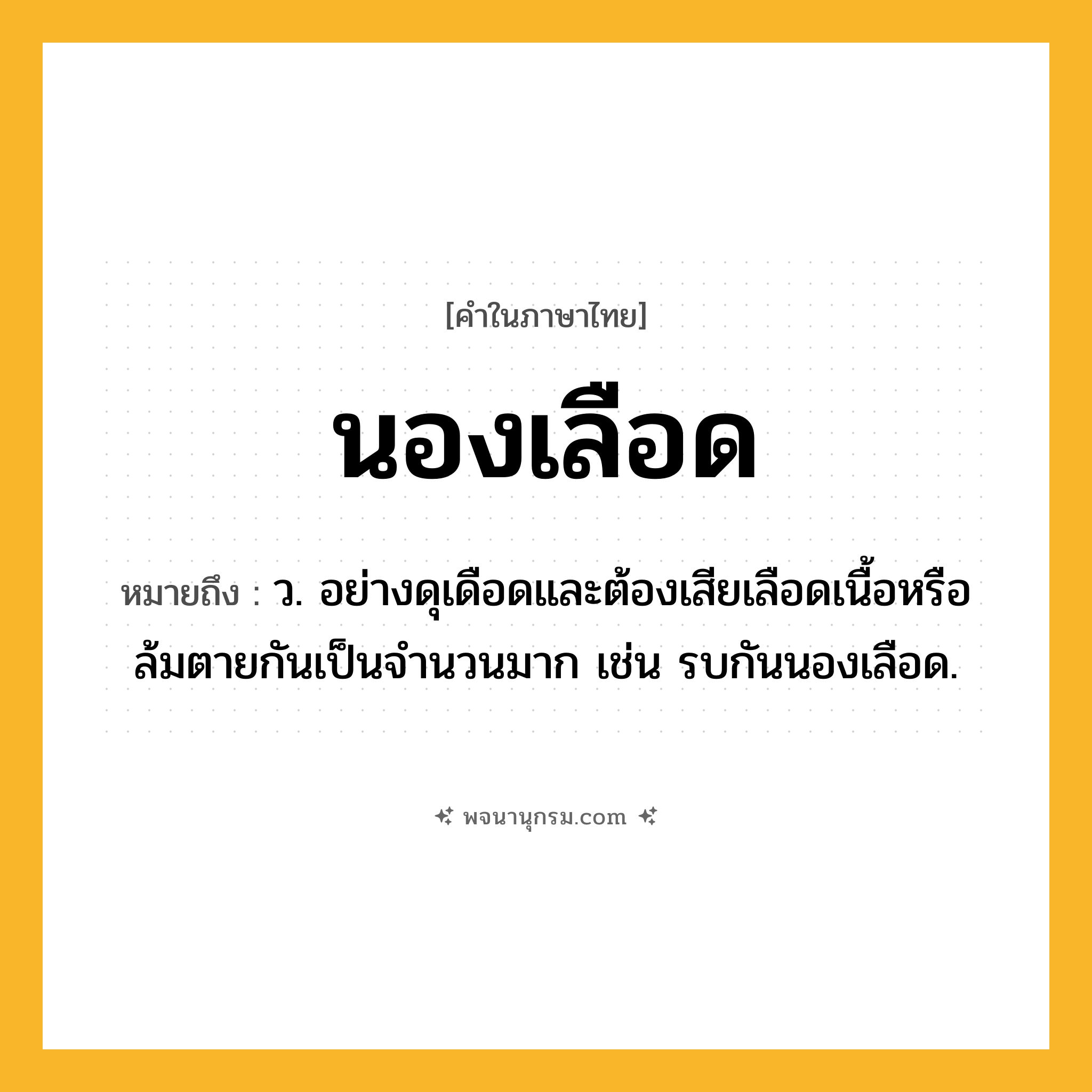 นองเลือด ความหมาย หมายถึงอะไร?, คำในภาษาไทย นองเลือด หมายถึง ว. อย่างดุเดือดและต้องเสียเลือดเนื้อหรือล้มตายกันเป็นจํานวนมาก เช่น รบกันนองเลือด.