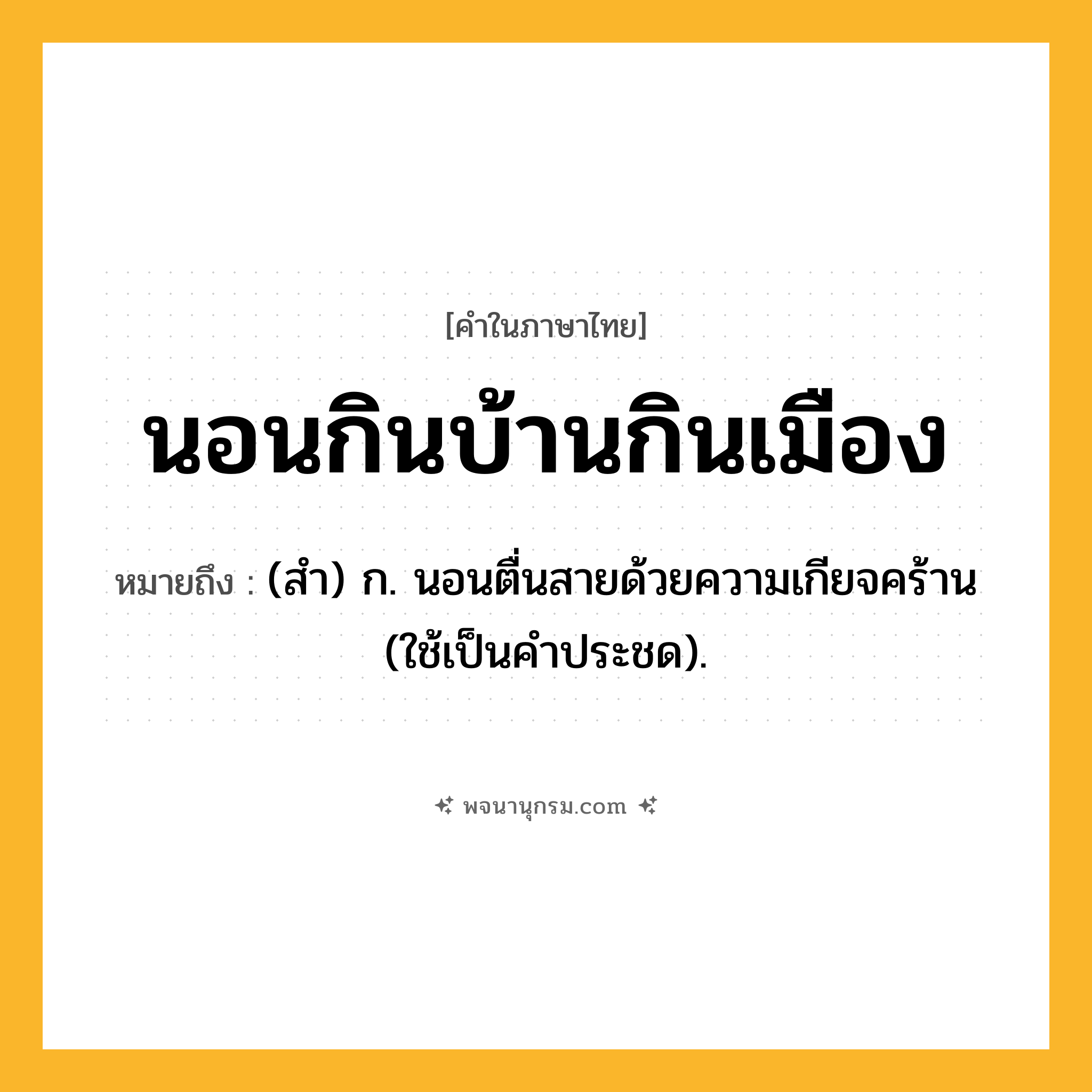 นอนกินบ้านกินเมือง ความหมาย หมายถึงอะไร?, คำในภาษาไทย นอนกินบ้านกินเมือง หมายถึง (สำ) ก. นอนตื่นสายด้วยความเกียจคร้าน (ใช้เป็นคำประชด).