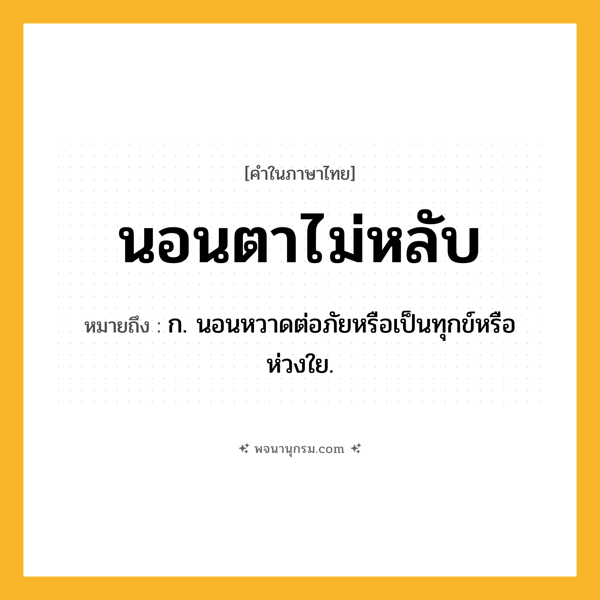 นอนตาไม่หลับ ความหมาย หมายถึงอะไร?, คำในภาษาไทย นอนตาไม่หลับ หมายถึง ก. นอนหวาดต่อภัยหรือเป็นทุกข์หรือห่วงใย.