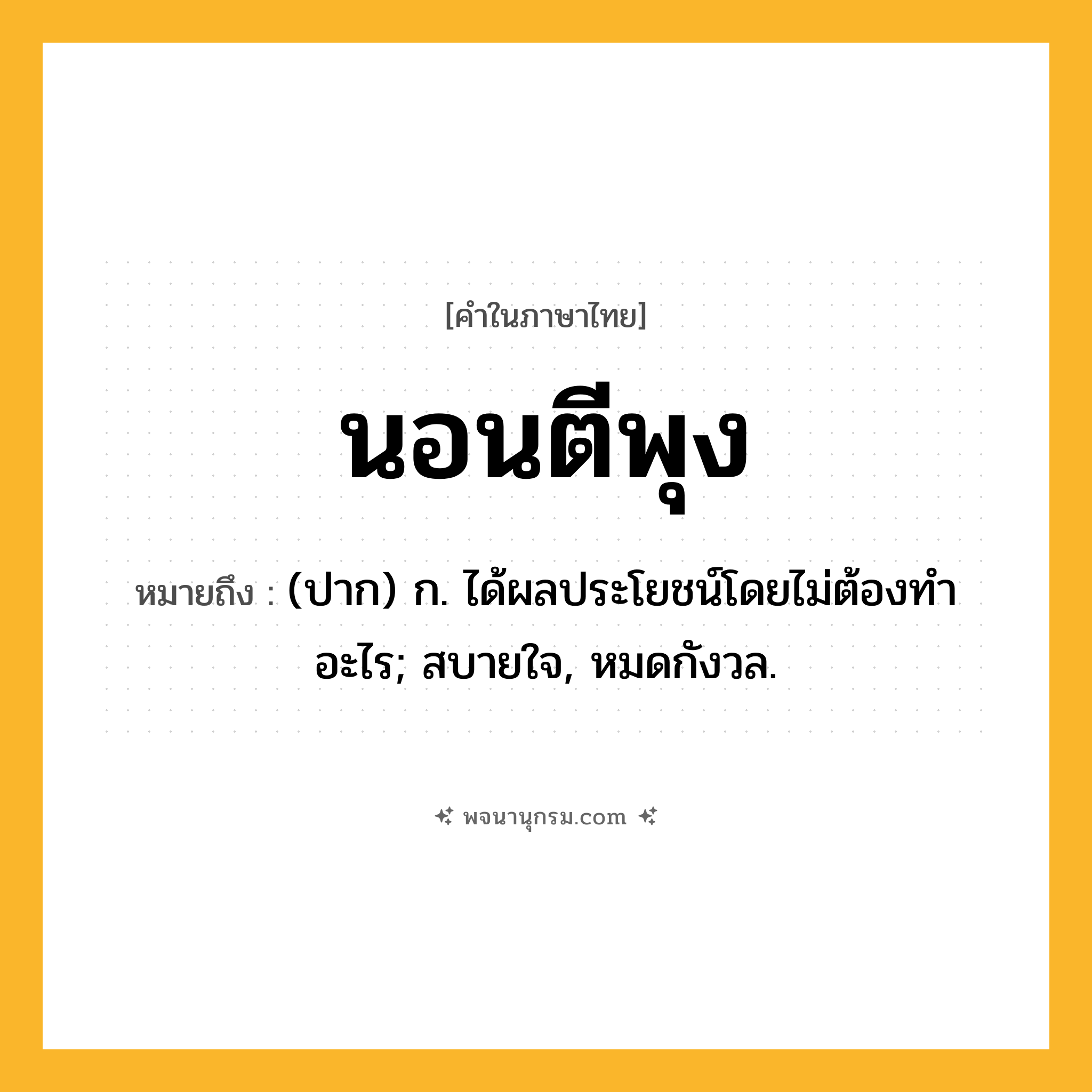 นอนตีพุง ความหมาย หมายถึงอะไร?, คำในภาษาไทย นอนตีพุง หมายถึง (ปาก) ก. ได้ผลประโยชน์โดยไม่ต้องทําอะไร; สบายใจ, หมดกังวล.