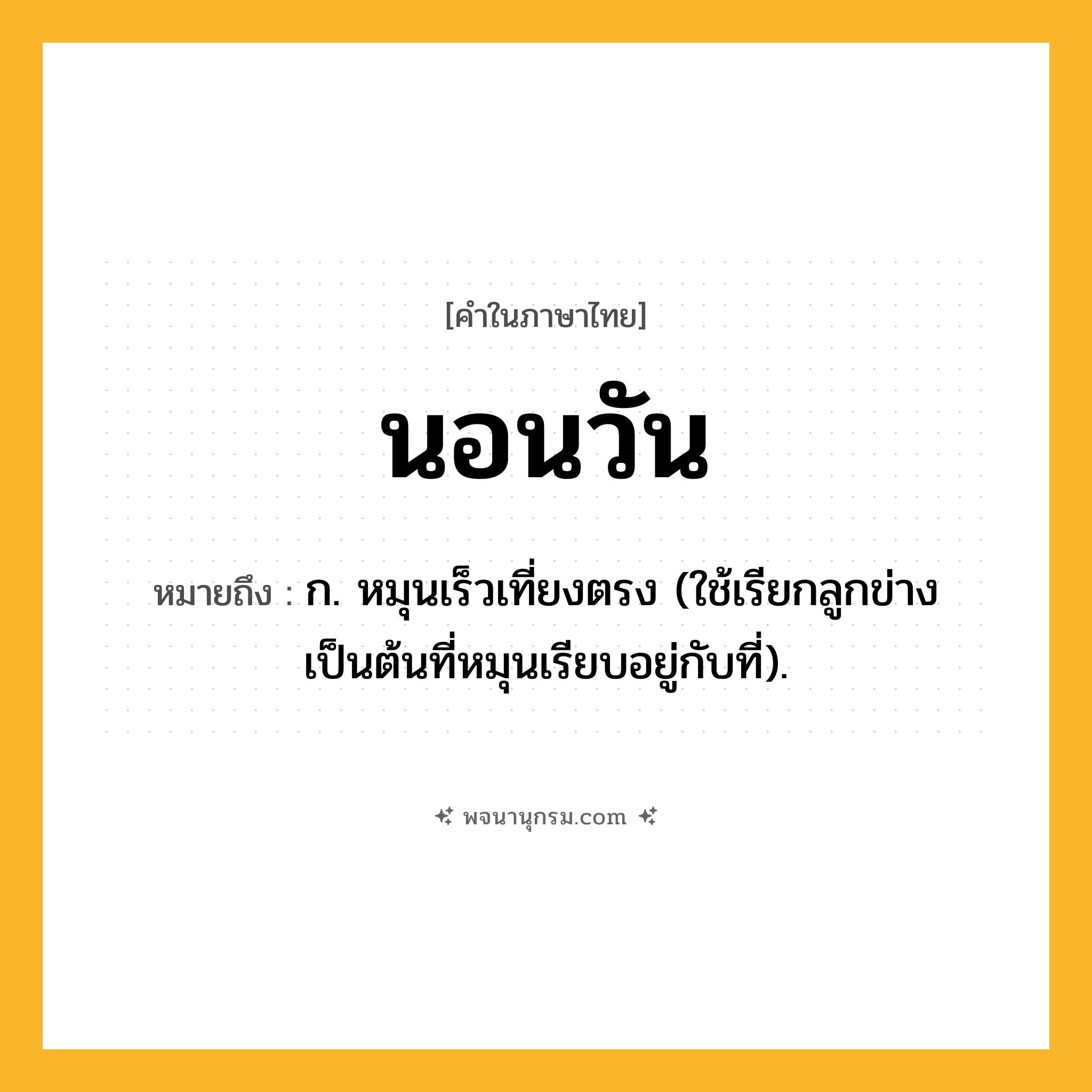 นอนวัน ความหมาย หมายถึงอะไร?, คำในภาษาไทย นอนวัน หมายถึง ก. หมุนเร็วเที่ยงตรง (ใช้เรียกลูกข่างเป็นต้นที่หมุนเรียบอยู่กับที่).