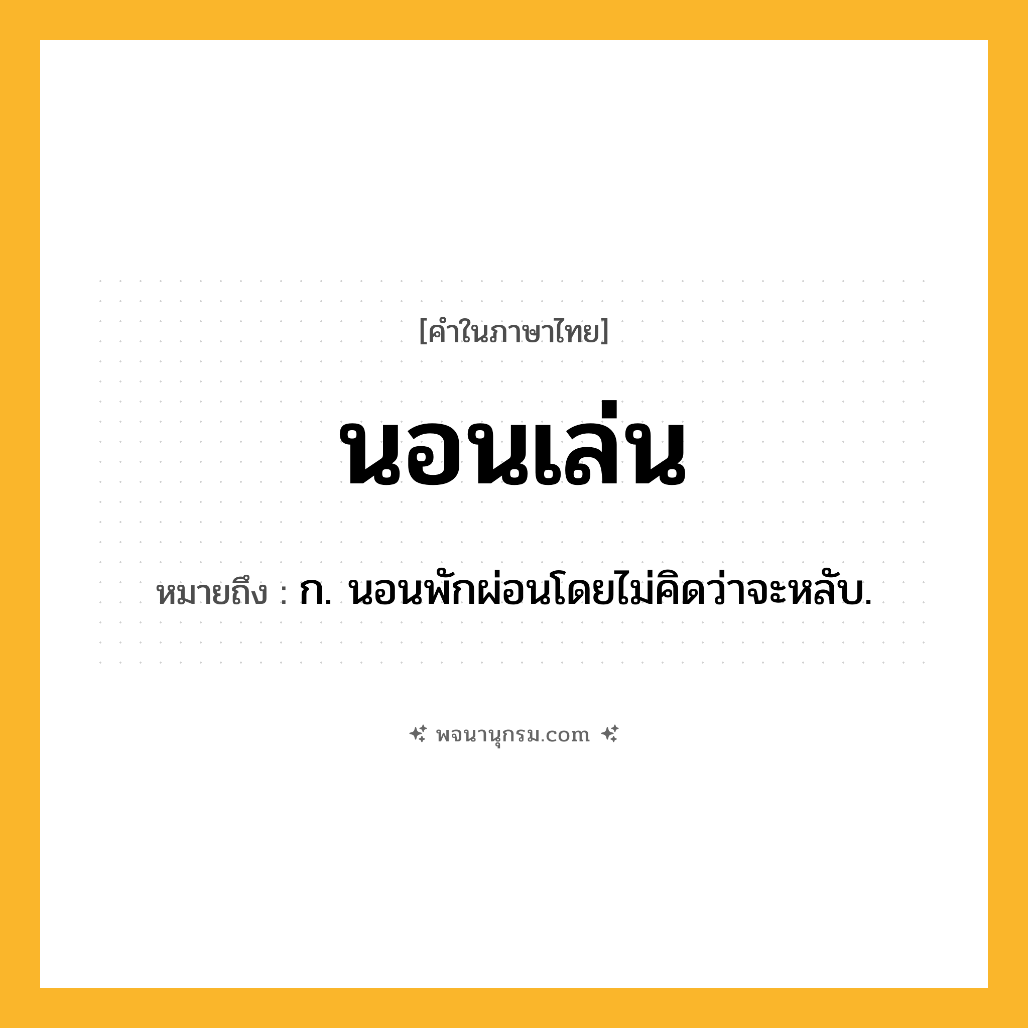 นอนเล่น ความหมาย หมายถึงอะไร?, คำในภาษาไทย นอนเล่น หมายถึง ก. นอนพักผ่อนโดยไม่คิดว่าจะหลับ.