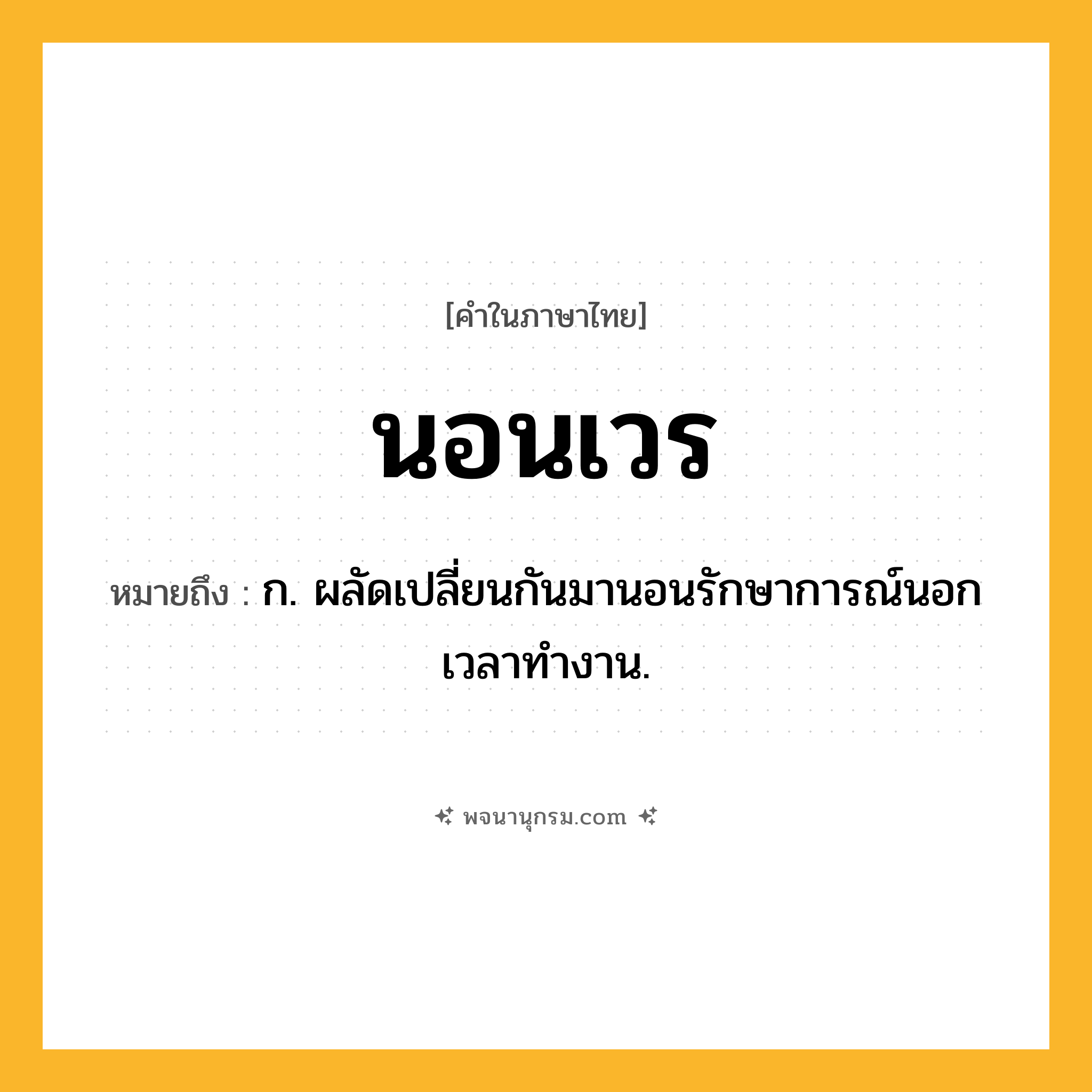 นอนเวร ความหมาย หมายถึงอะไร?, คำในภาษาไทย นอนเวร หมายถึง ก. ผลัดเปลี่ยนกันมานอนรักษาการณ์นอกเวลาทํางาน.