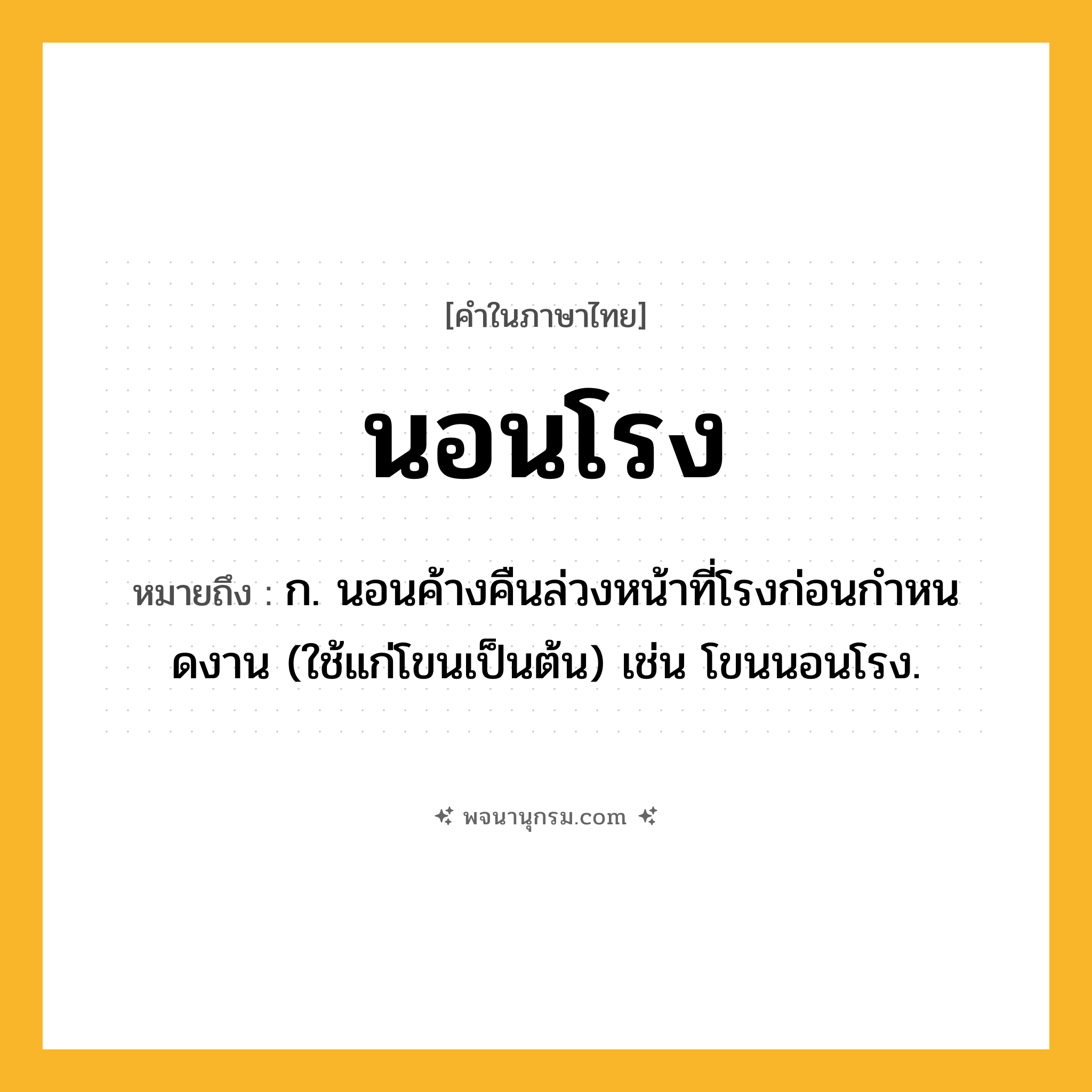 นอนโรง ความหมาย หมายถึงอะไร?, คำในภาษาไทย นอนโรง หมายถึง ก. นอนค้างคืนล่วงหน้าที่โรงก่อนกําหนดงาน (ใช้แก่โขนเป็นต้น) เช่น โขนนอนโรง.