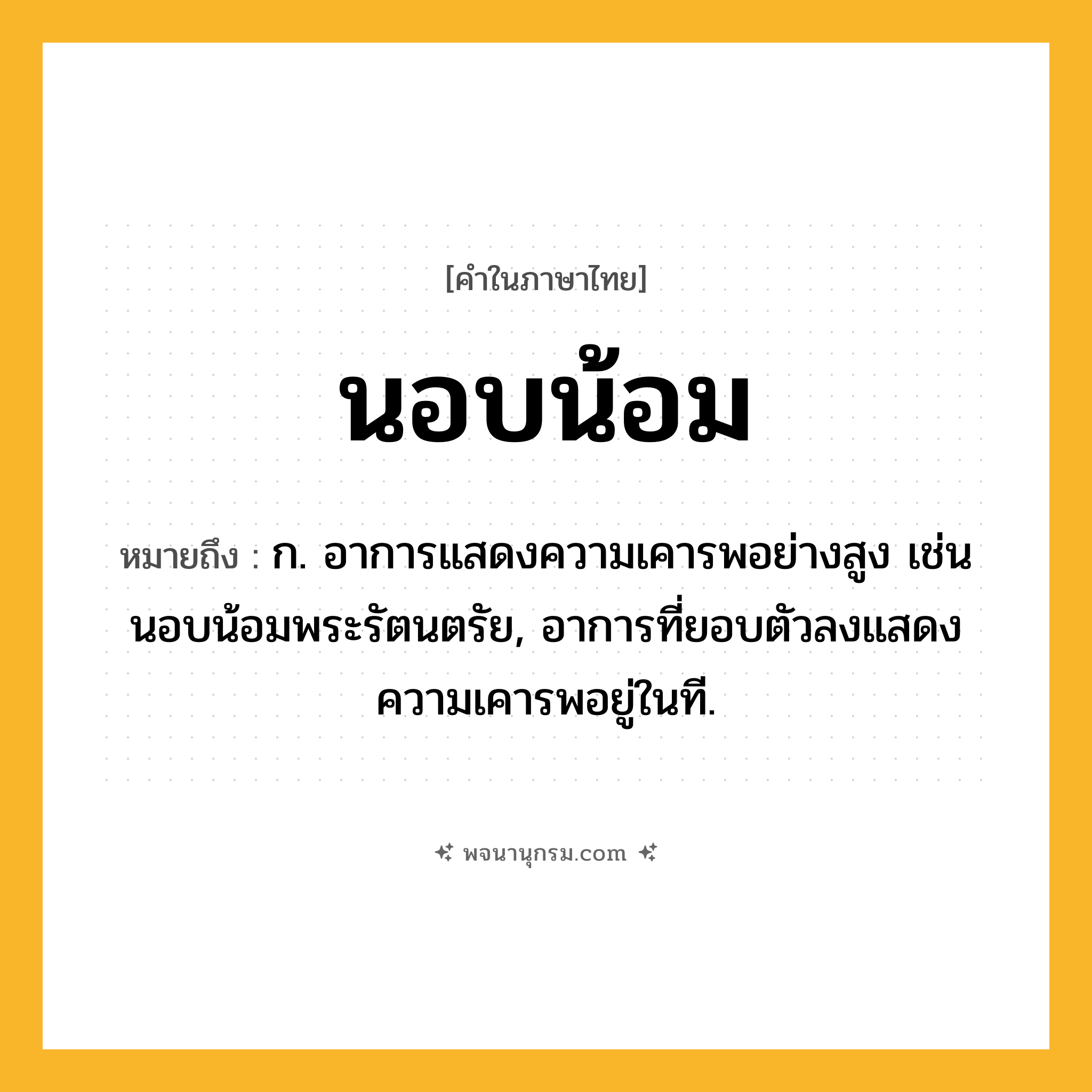 นอบน้อม ความหมาย หมายถึงอะไร?, คำในภาษาไทย นอบน้อม หมายถึง ก. อาการแสดงความเคารพอย่างสูง เช่น นอบน้อมพระรัตนตรัย, อาการที่ยอบตัวลงแสดงความเคารพอยู่ในที.