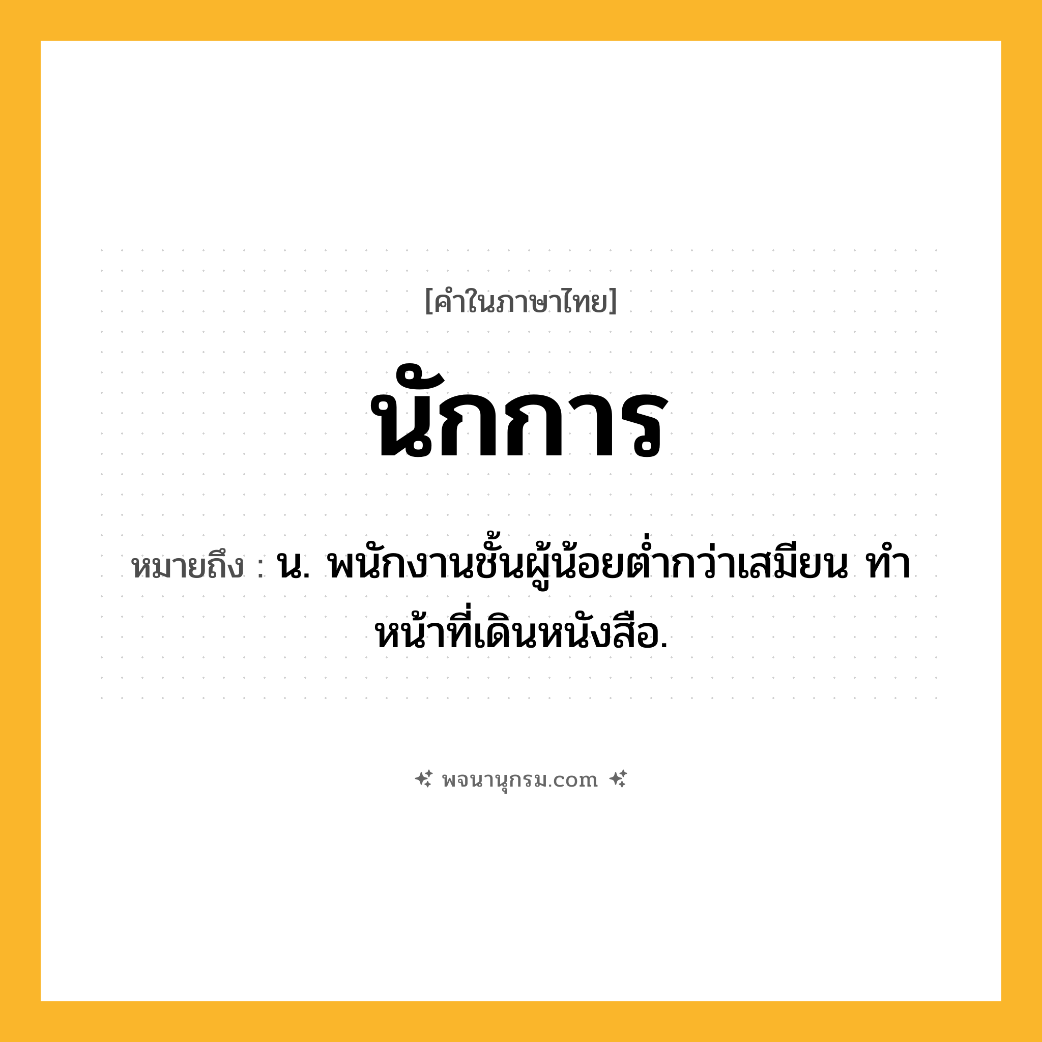 นักการ ความหมาย หมายถึงอะไร?, คำในภาษาไทย นักการ หมายถึง น. พนักงานชั้นผู้น้อยตํ่ากว่าเสมียน ทําหน้าที่เดินหนังสือ.