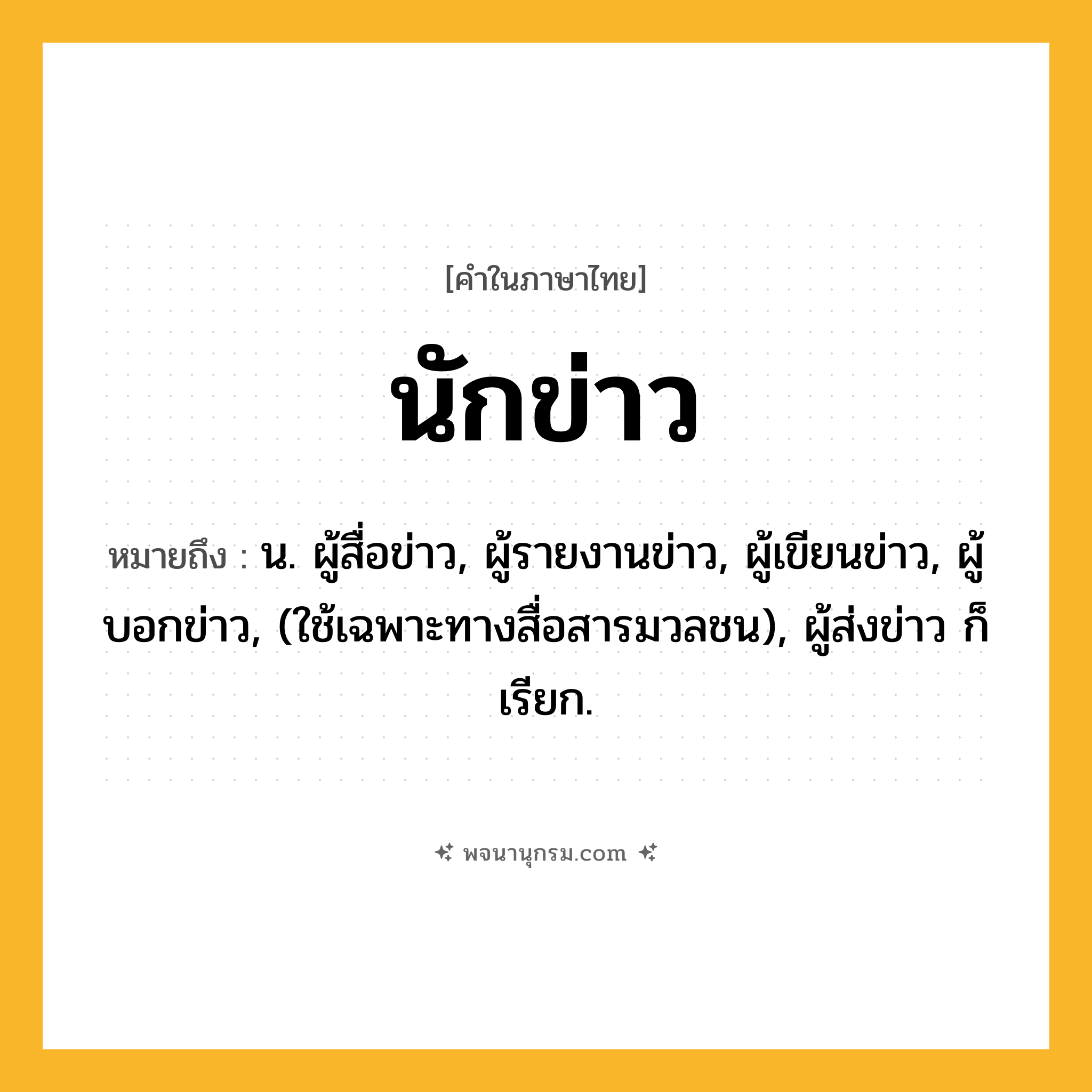 นักข่าว ความหมาย หมายถึงอะไร?, คำในภาษาไทย นักข่าว หมายถึง น. ผู้สื่อข่าว, ผู้รายงานข่าว, ผู้เขียนข่าว, ผู้บอกข่าว, (ใช้เฉพาะทางสื่อสารมวลชน), ผู้ส่งข่าว ก็เรียก.