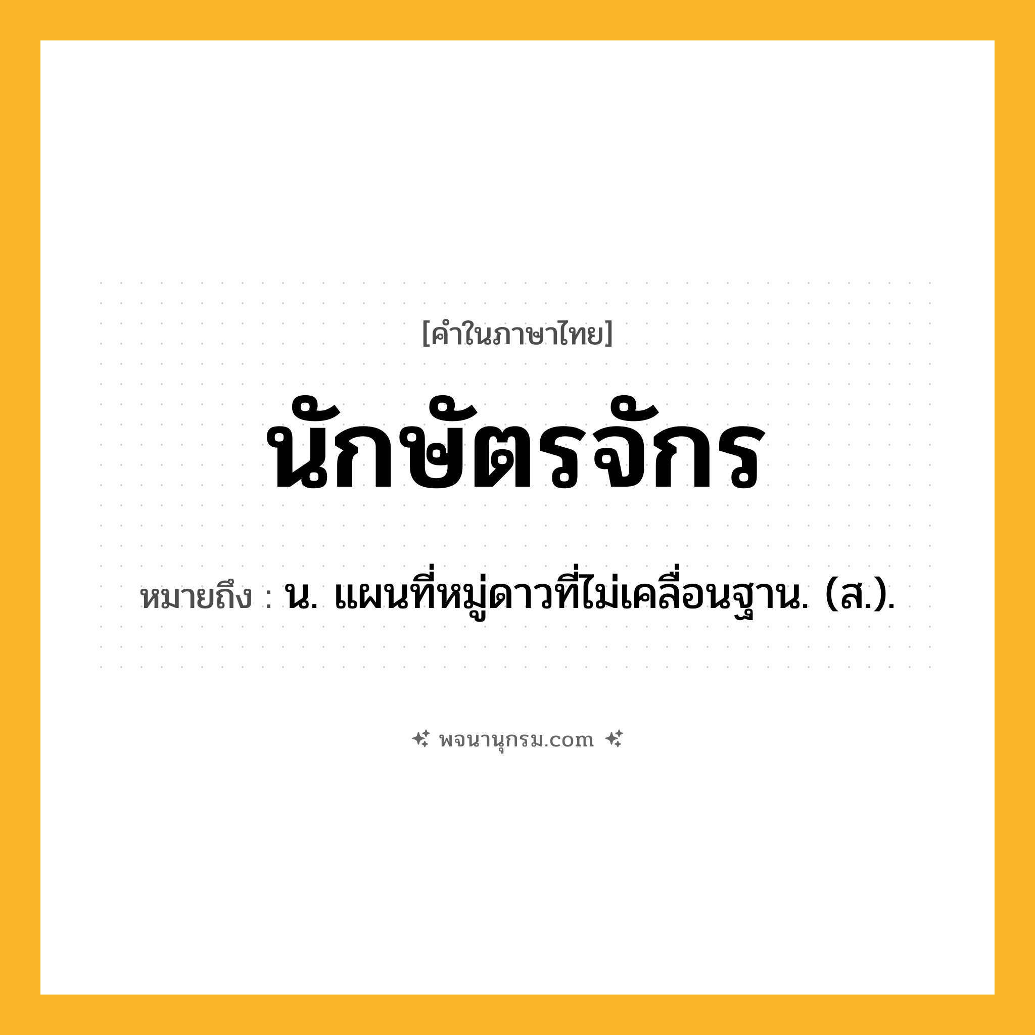 นักษัตรจักร ความหมาย หมายถึงอะไร?, คำในภาษาไทย นักษัตรจักร หมายถึง น. แผนที่หมู่ดาวที่ไม่เคลื่อนฐาน. (ส.).