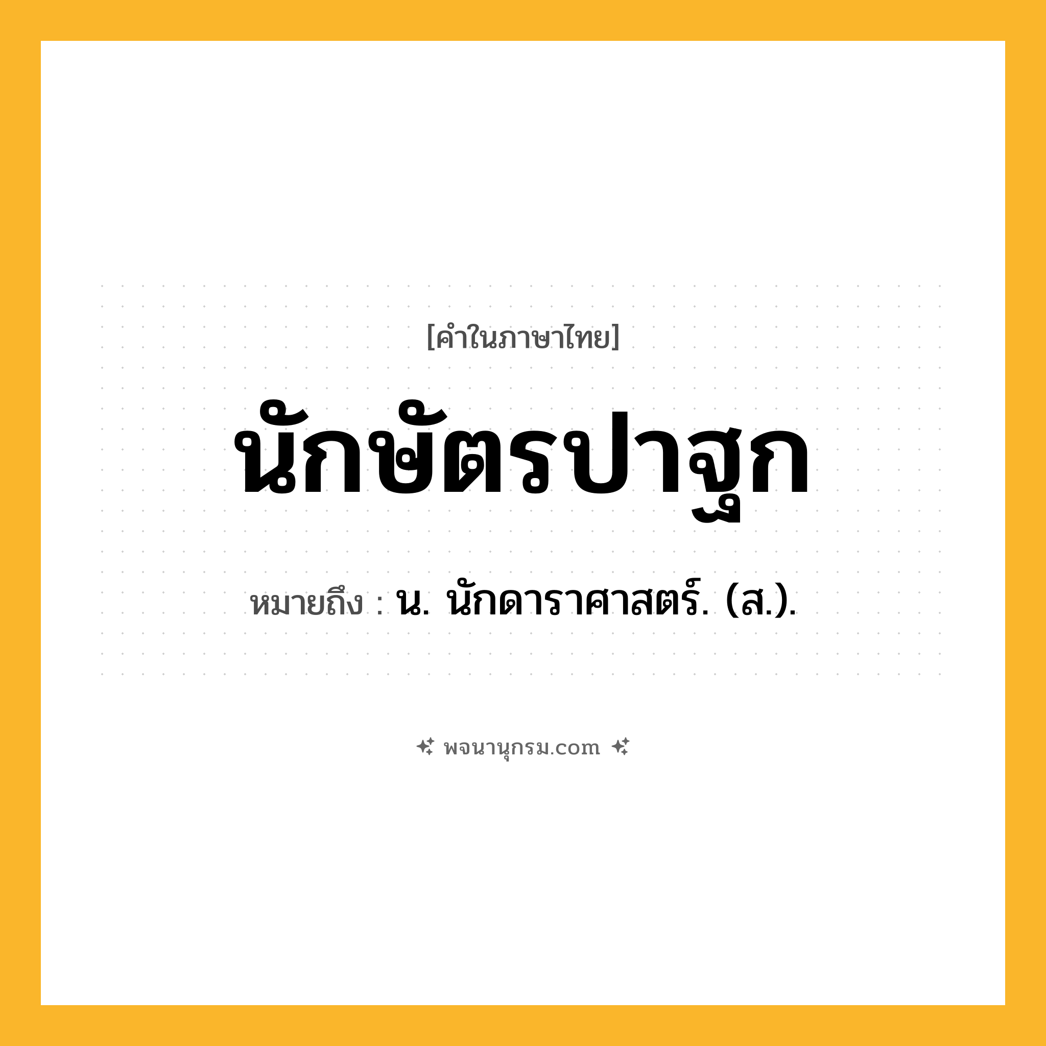 นักษัตรปาฐก ความหมาย หมายถึงอะไร?, คำในภาษาไทย นักษัตรปาฐก หมายถึง น. นักดาราศาสตร์. (ส.).