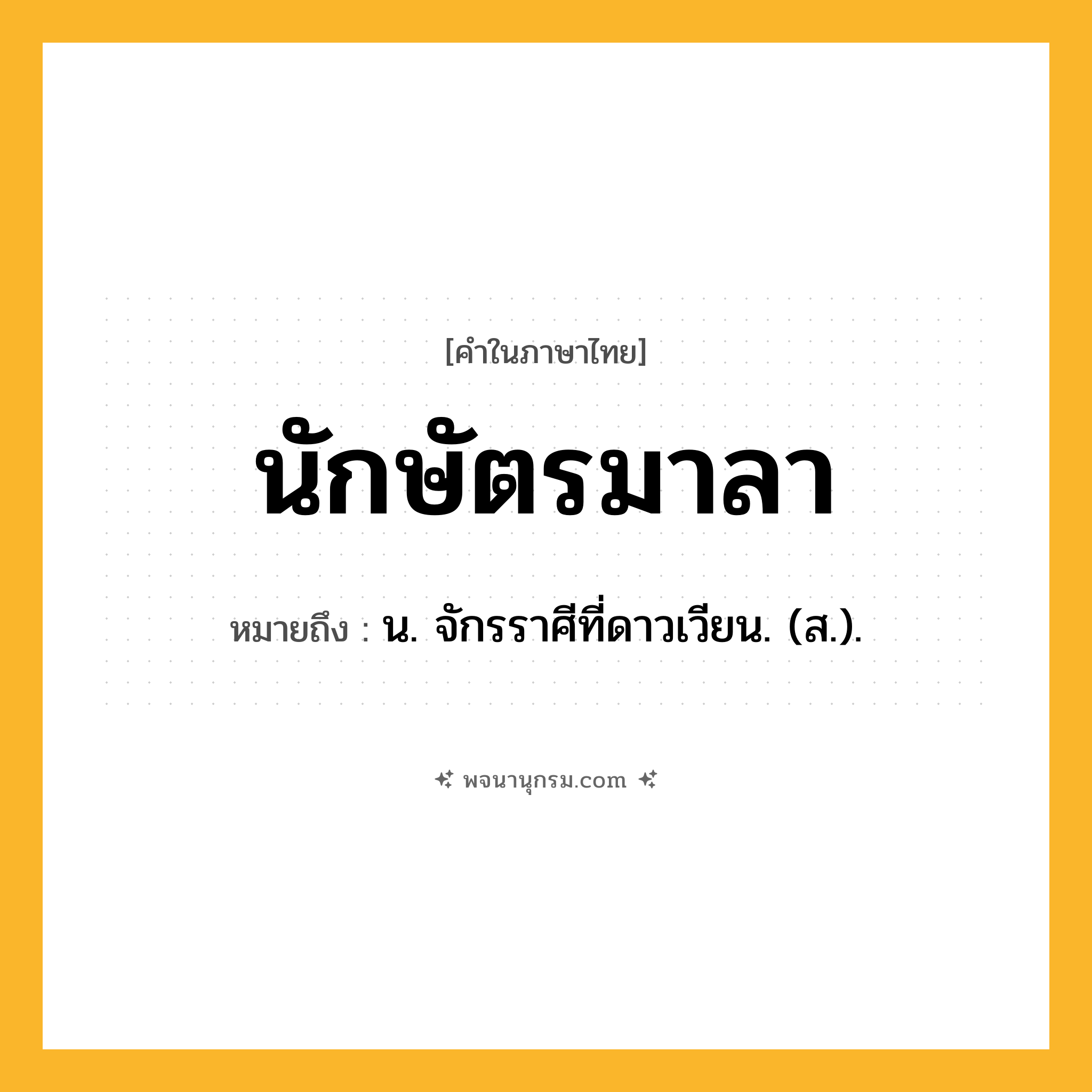 นักษัตรมาลา ความหมาย หมายถึงอะไร?, คำในภาษาไทย นักษัตรมาลา หมายถึง น. จักรราศีที่ดาวเวียน. (ส.).