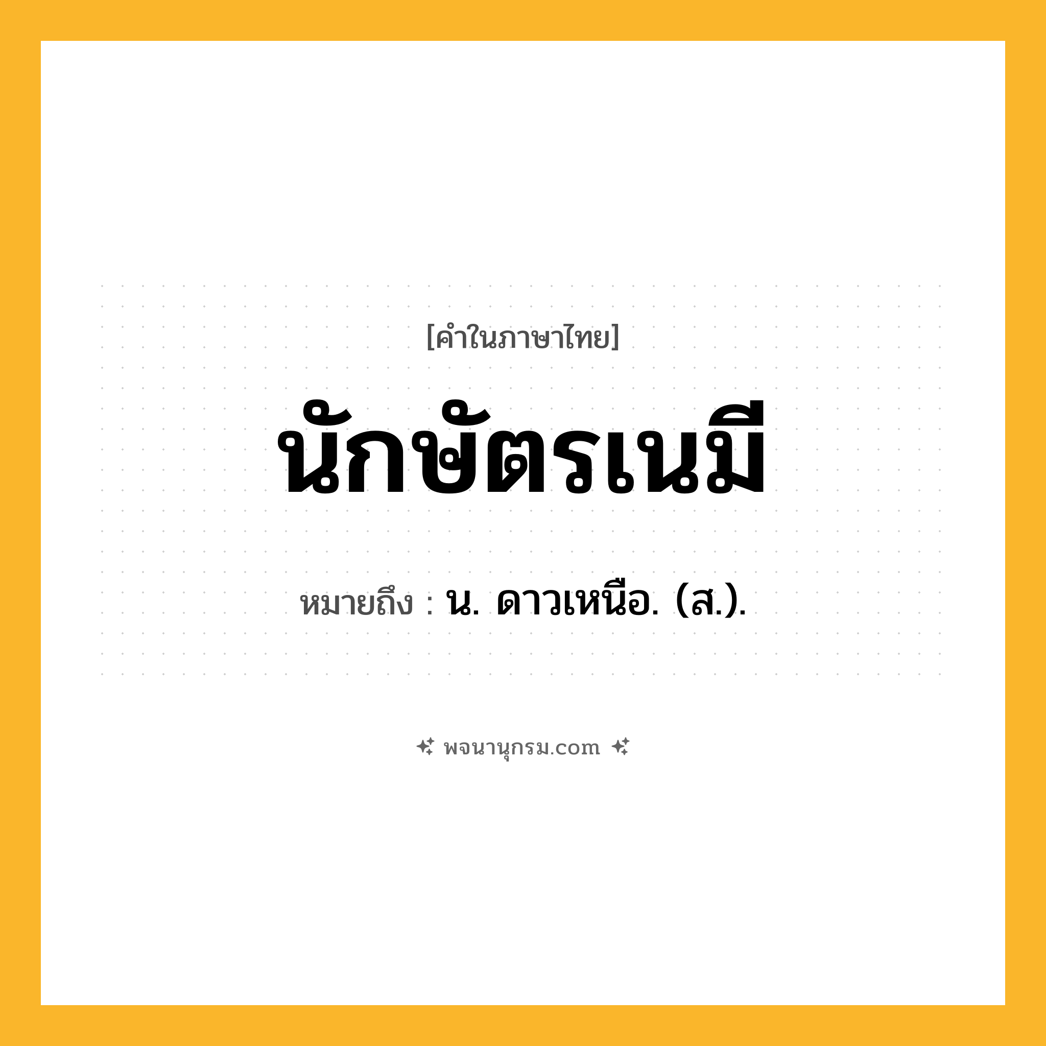 นักษัตรเนมี ความหมาย หมายถึงอะไร?, คำในภาษาไทย นักษัตรเนมี หมายถึง น. ดาวเหนือ. (ส.).