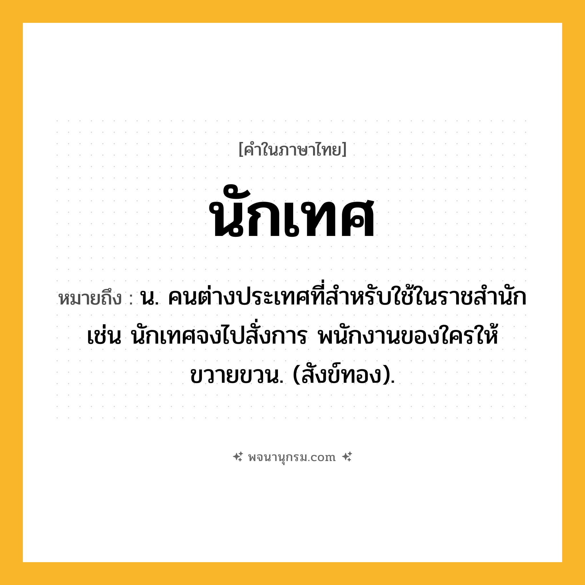 นักเทศ ความหมาย หมายถึงอะไร?, คำในภาษาไทย นักเทศ หมายถึง น. คนต่างประเทศที่สําหรับใช้ในราชสํานัก เช่น นักเทศจงไปสั่งการ พนักงานของใครให้ขวายขวน. (สังข์ทอง).