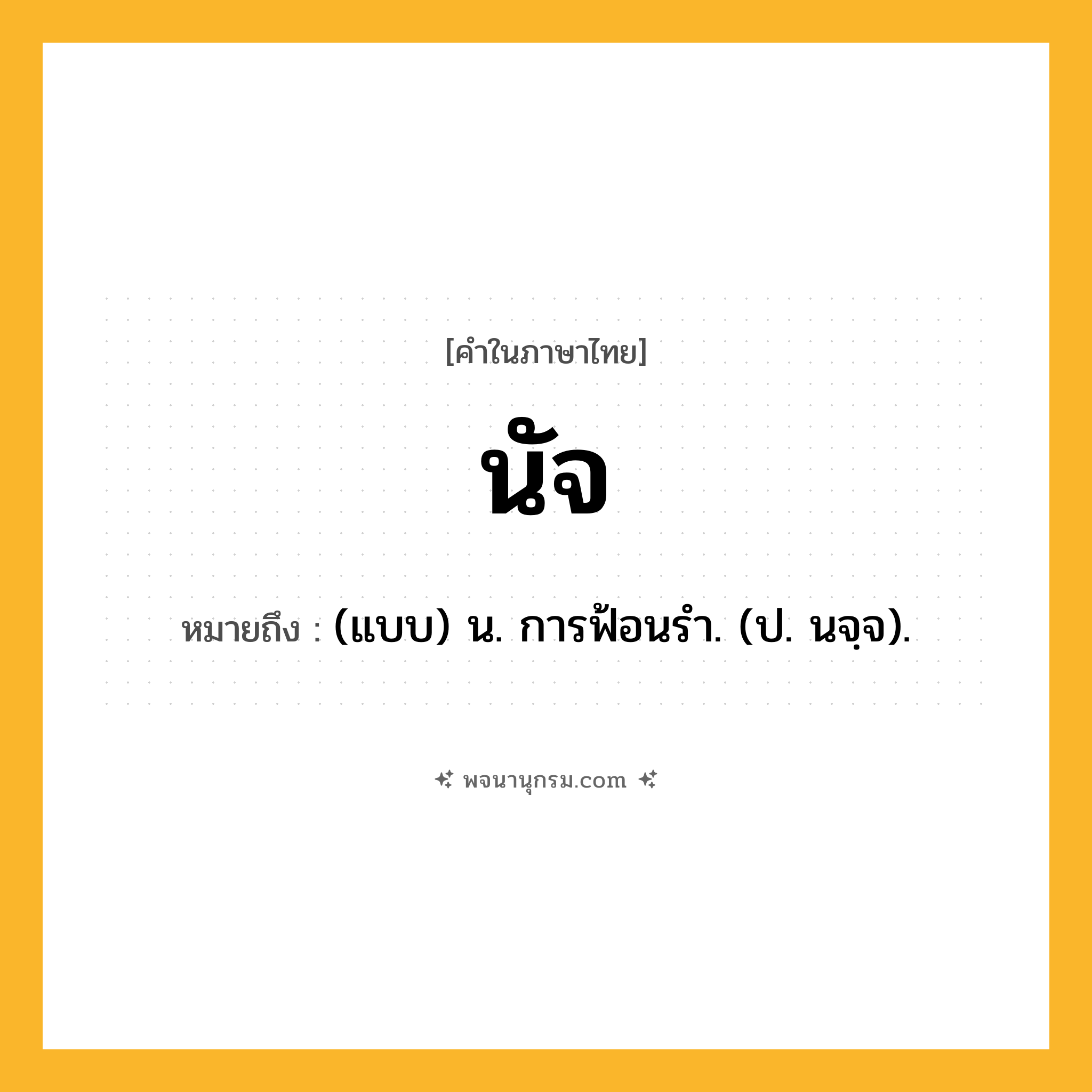 นัจ ความหมาย หมายถึงอะไร?, คำในภาษาไทย นัจ หมายถึง (แบบ) น. การฟ้อนรํา. (ป. นจฺจ).