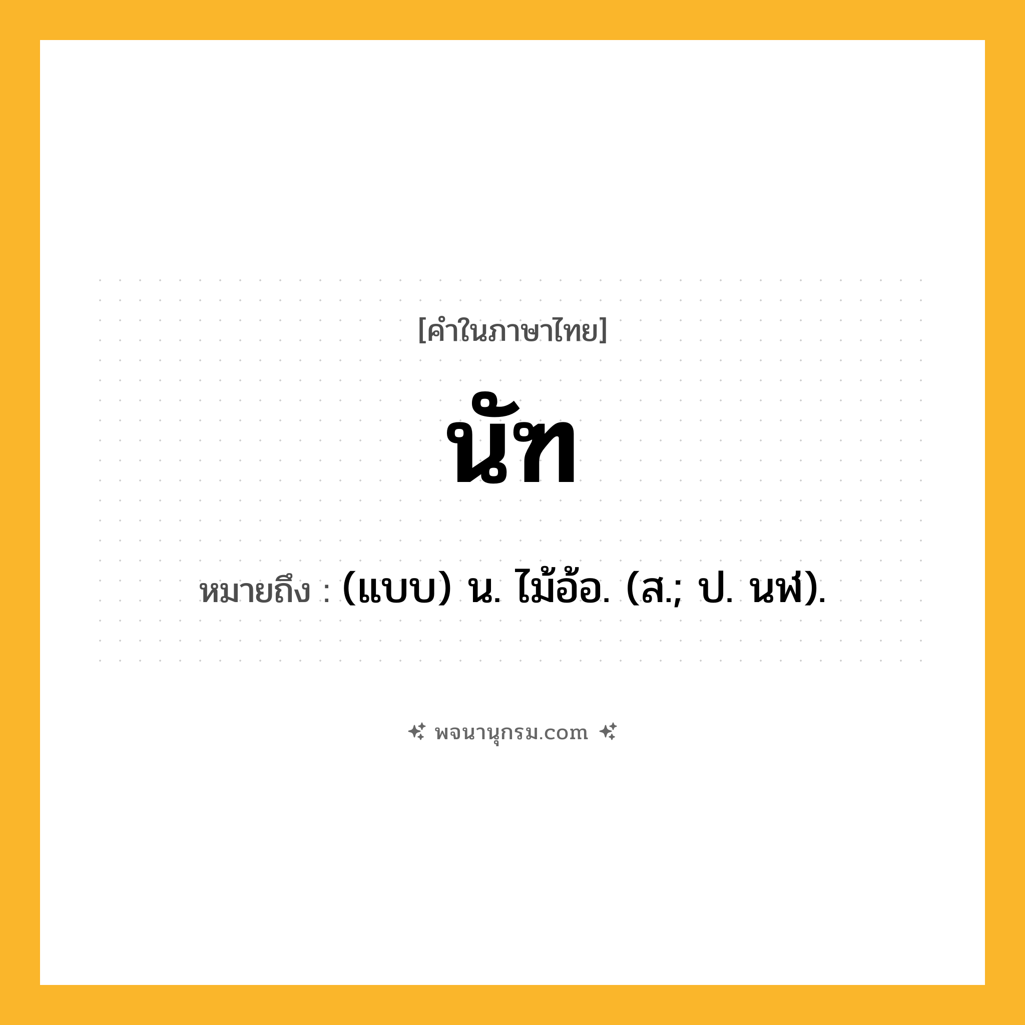 นัฑ ความหมาย หมายถึงอะไร?, คำในภาษาไทย นัฑ หมายถึง (แบบ) น. ไม้อ้อ. (ส.; ป. นฬ).