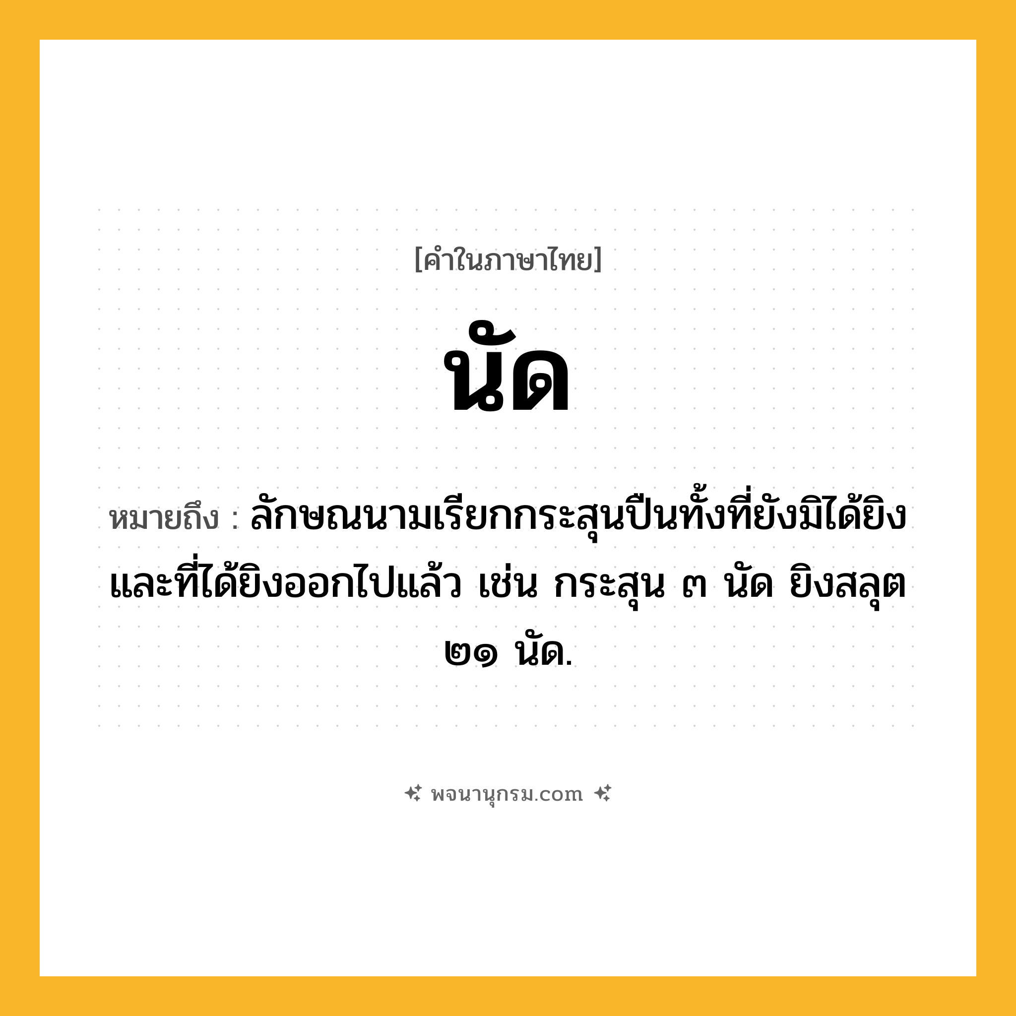 นัด ความหมาย หมายถึงอะไร?, คำในภาษาไทย นัด หมายถึง ลักษณนามเรียกกระสุนปืนทั้งที่ยังมิได้ยิงและที่ได้ยิงออกไปแล้ว เช่น กระสุน ๓ นัด ยิงสลุต ๒๑ นัด.