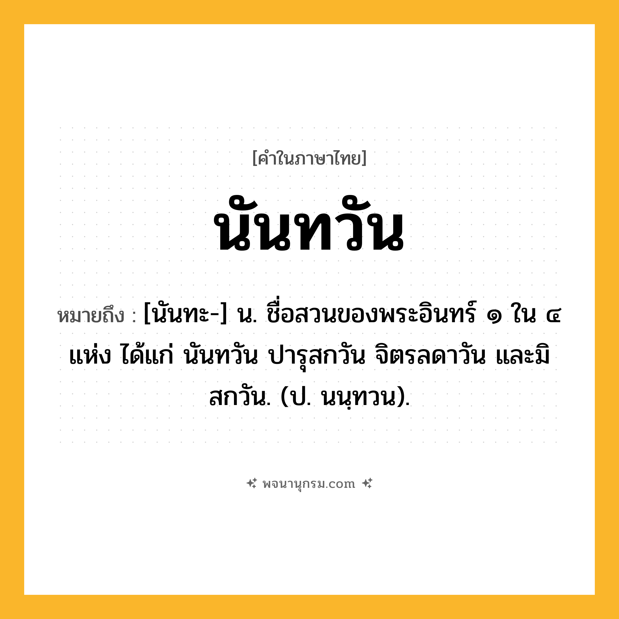 นันทวัน ความหมาย หมายถึงอะไร?, คำในภาษาไทย นันทวัน หมายถึง [นันทะ-] น. ชื่อสวนของพระอินทร์ ๑ ใน ๔ แห่ง ได้แก่ นันทวัน ปารุสกวัน จิตรลดาวัน และมิสกวัน. (ป. นนฺทวน).