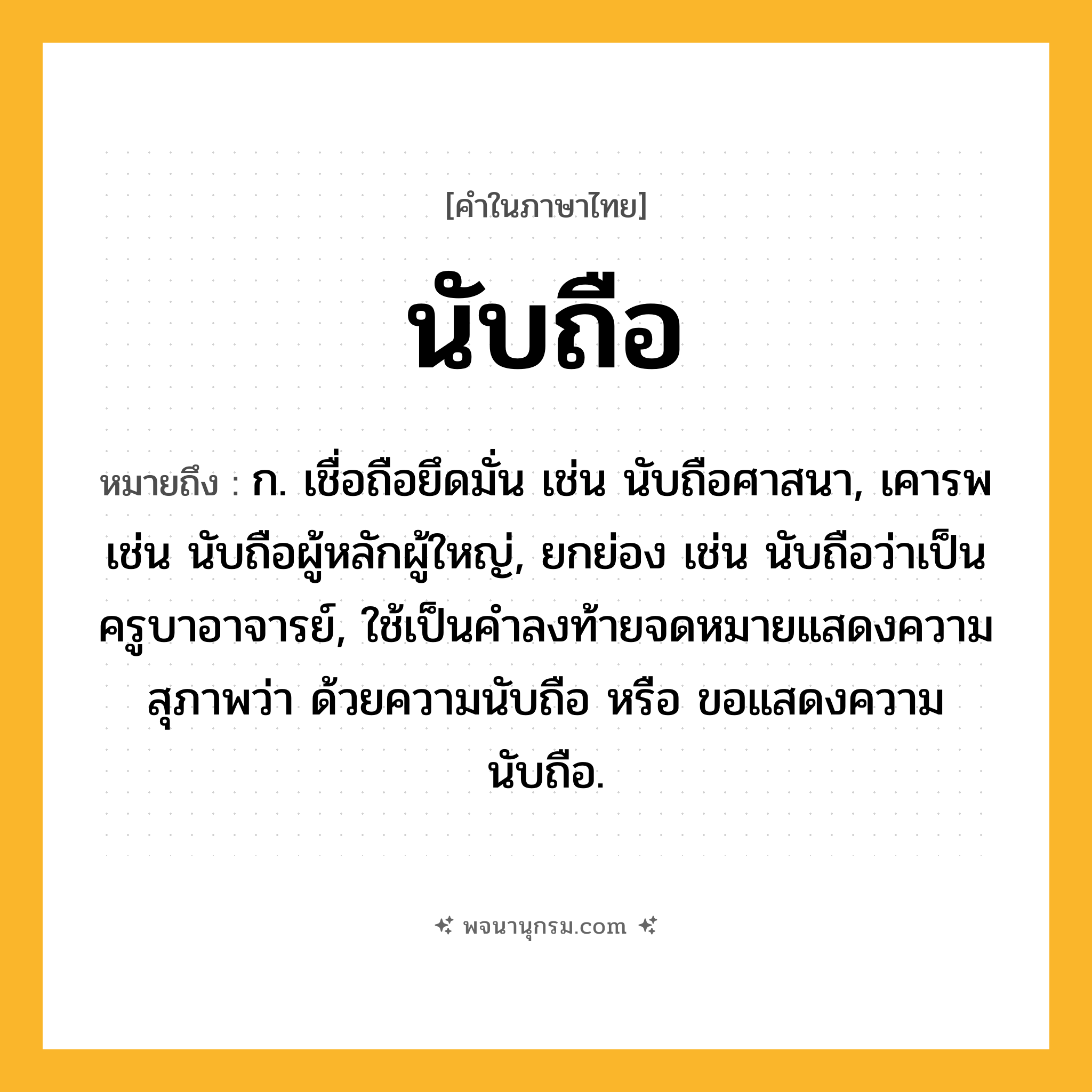 นับถือ ความหมาย หมายถึงอะไร?, คำในภาษาไทย นับถือ หมายถึง ก. เชื่อถือยึดมั่น เช่น นับถือศาสนา, เคารพ เช่น นับถือผู้หลักผู้ใหญ่, ยกย่อง เช่น นับถือว่าเป็นครูบาอาจารย์, ใช้เป็นคําลงท้ายจดหมายแสดงความสุภาพว่า ด้วยความนับถือ หรือ ขอแสดงความนับถือ.