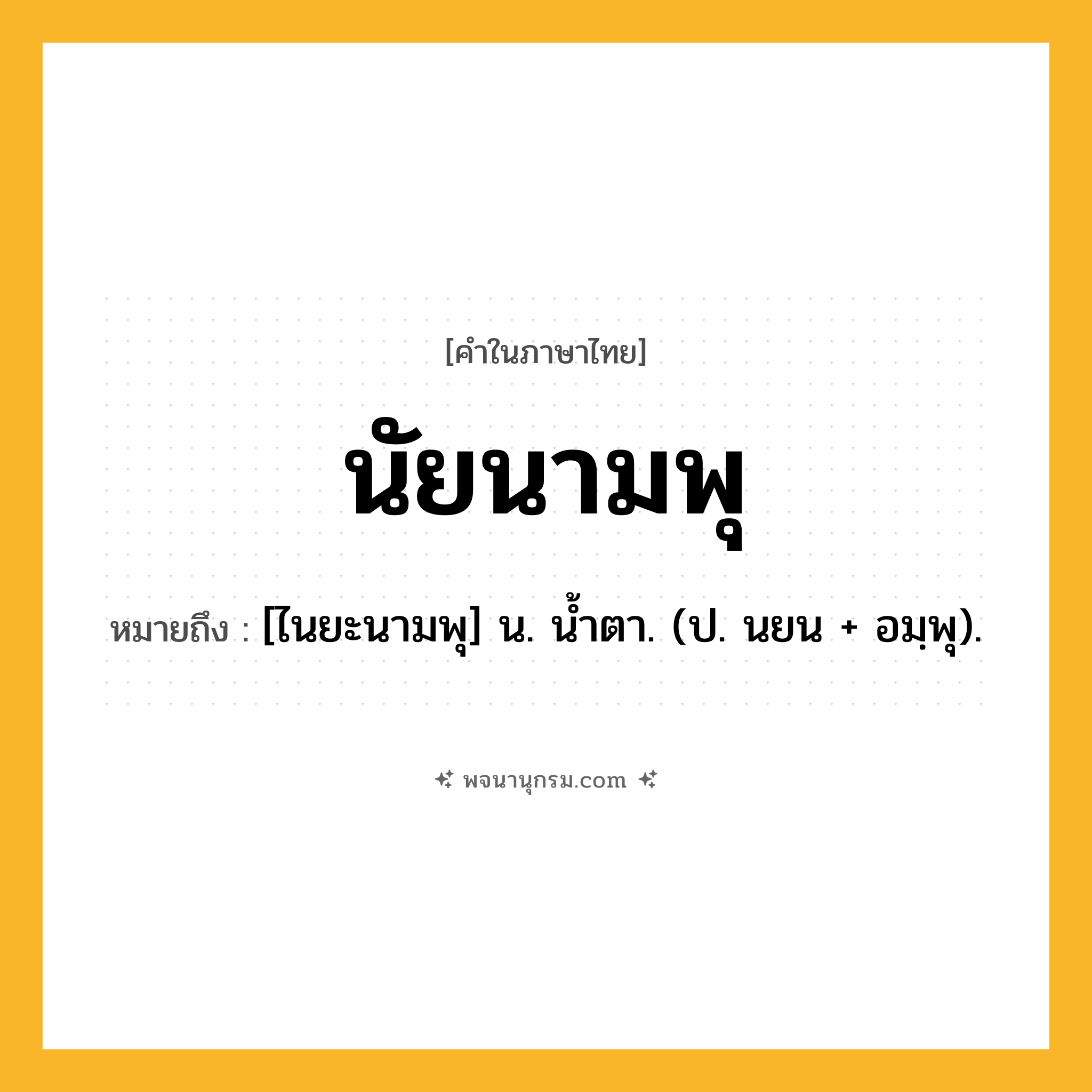 นัยนามพุ ความหมาย หมายถึงอะไร?, คำในภาษาไทย นัยนามพุ หมายถึง [ไนยะนามพุ] น. นํ้าตา. (ป. นยน + อมฺพุ).