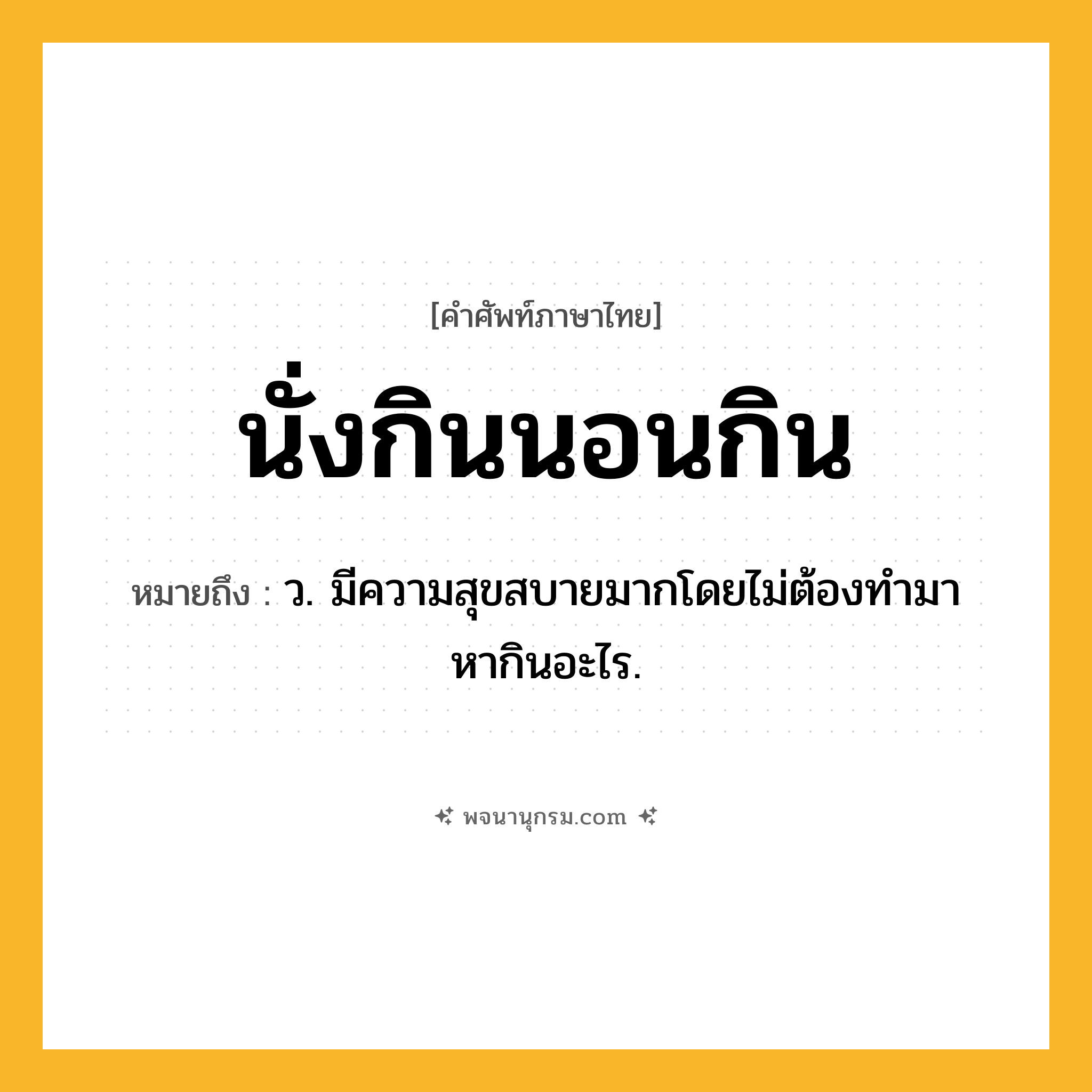 นั่งกินนอนกิน ความหมาย หมายถึงอะไร?, คำในภาษาไทย นั่งกินนอนกิน หมายถึง ว. มีความสุขสบายมากโดยไม่ต้องทํามาหากินอะไร.