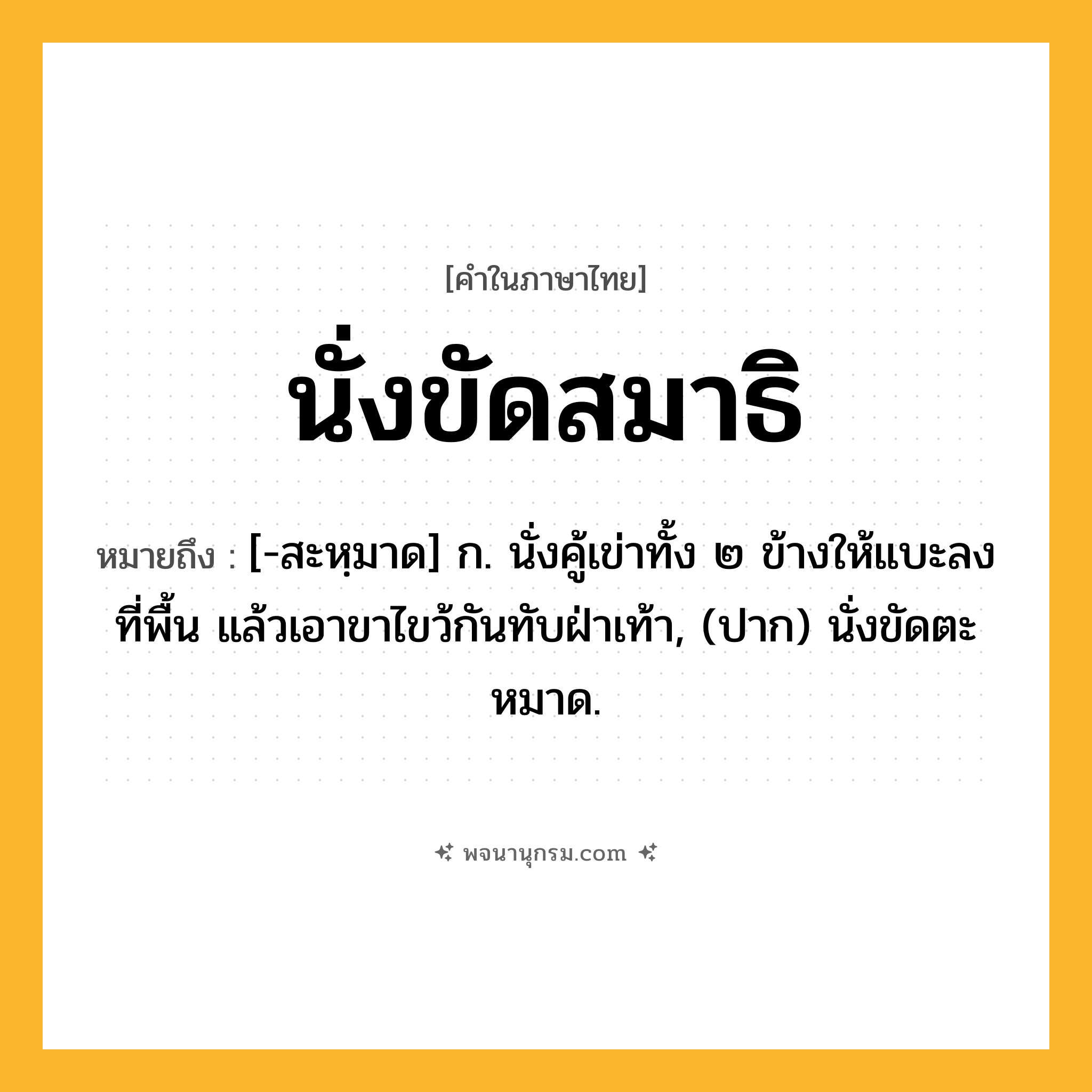 นั่งขัดสมาธิ ความหมาย หมายถึงอะไร?, คำในภาษาไทย นั่งขัดสมาธิ หมายถึง [-สะหฺมาด] ก. นั่งคู้เข่าทั้ง ๒ ข้างให้แบะลงที่พื้น แล้วเอาขาไขว้กันทับฝ่าเท้า, (ปาก) นั่งขัดตะหมาด.