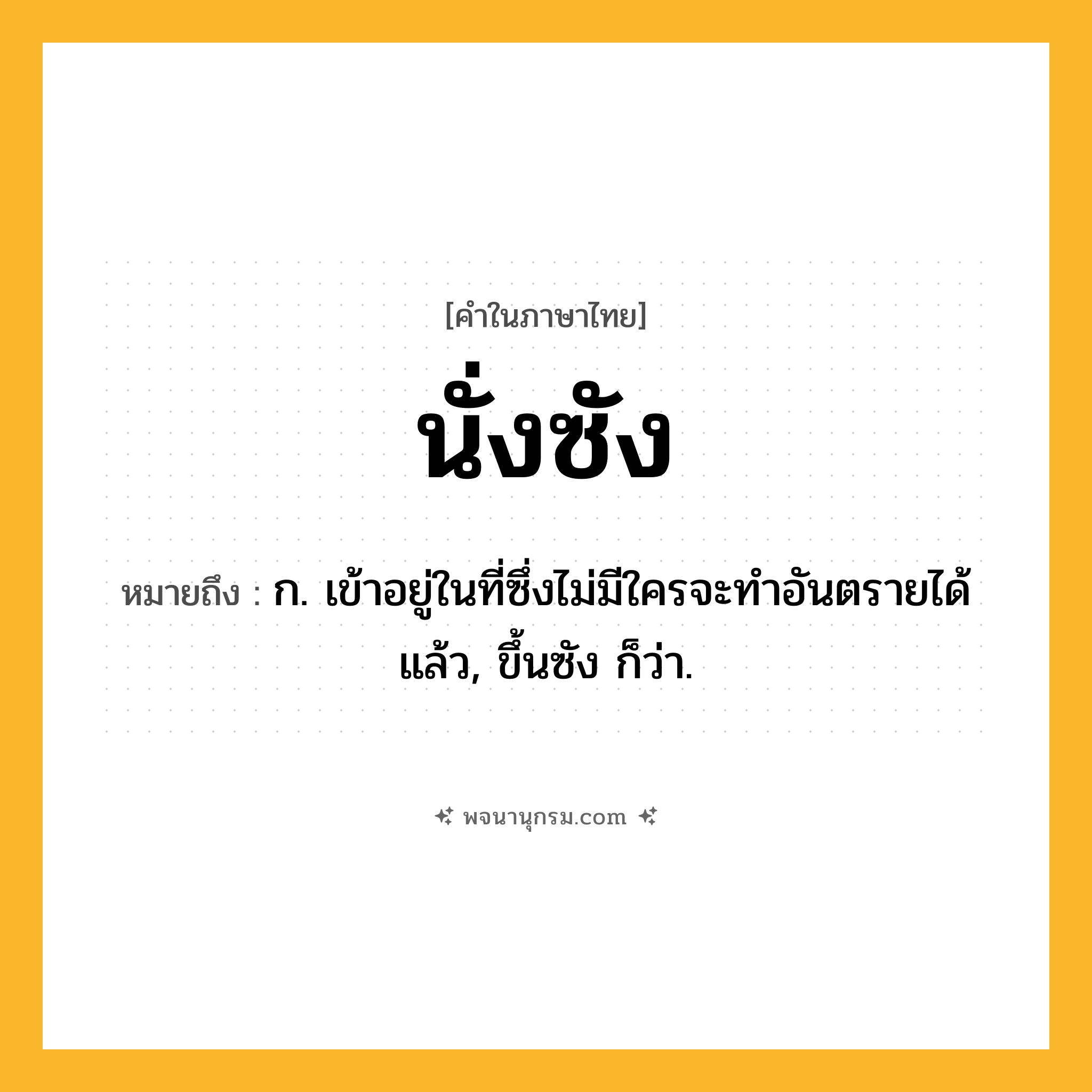นั่งซัง ความหมาย หมายถึงอะไร?, คำในภาษาไทย นั่งซัง หมายถึง ก. เข้าอยู่ในที่ซึ่งไม่มีใครจะทําอันตรายได้แล้ว, ขึ้นซัง ก็ว่า.
