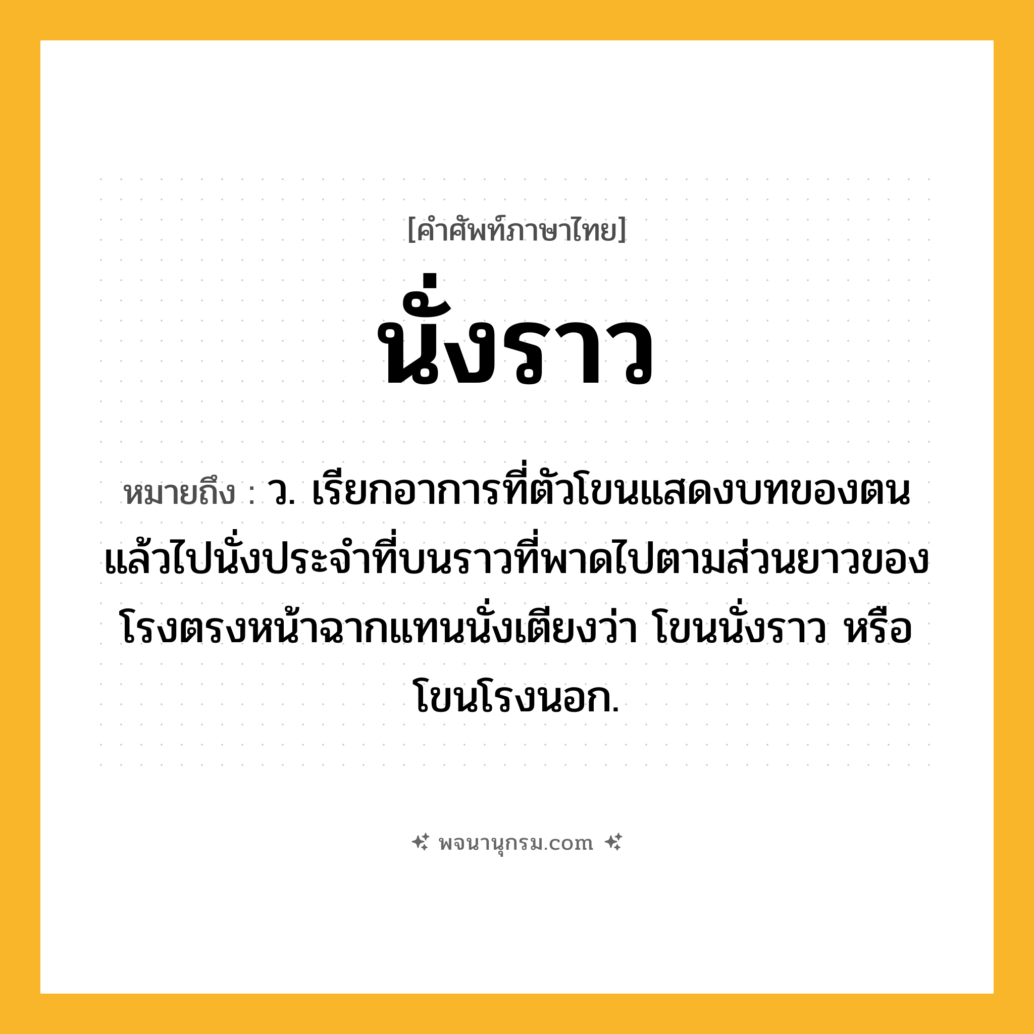 นั่งราว ความหมาย หมายถึงอะไร?, คำในภาษาไทย นั่งราว หมายถึง ว. เรียกอาการที่ตัวโขนแสดงบทของตนแล้วไปนั่งประจําที่บนราวที่พาดไปตามส่วนยาวของโรงตรงหน้าฉากแทนนั่งเตียงว่า โขนนั่งราว หรือ โขนโรงนอก.
