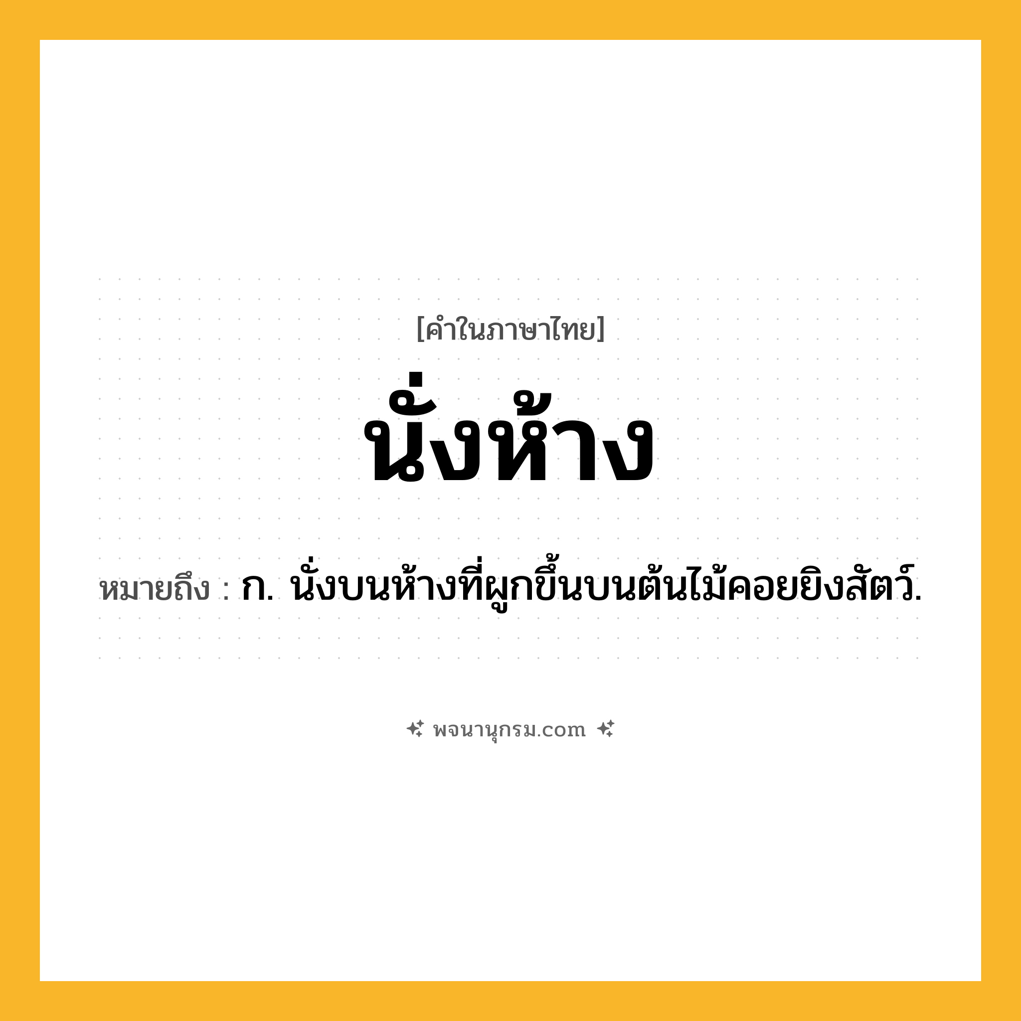 นั่งห้าง ความหมาย หมายถึงอะไร?, คำในภาษาไทย นั่งห้าง หมายถึง ก. นั่งบนห้างที่ผูกขึ้นบนต้นไม้คอยยิงสัตว์.