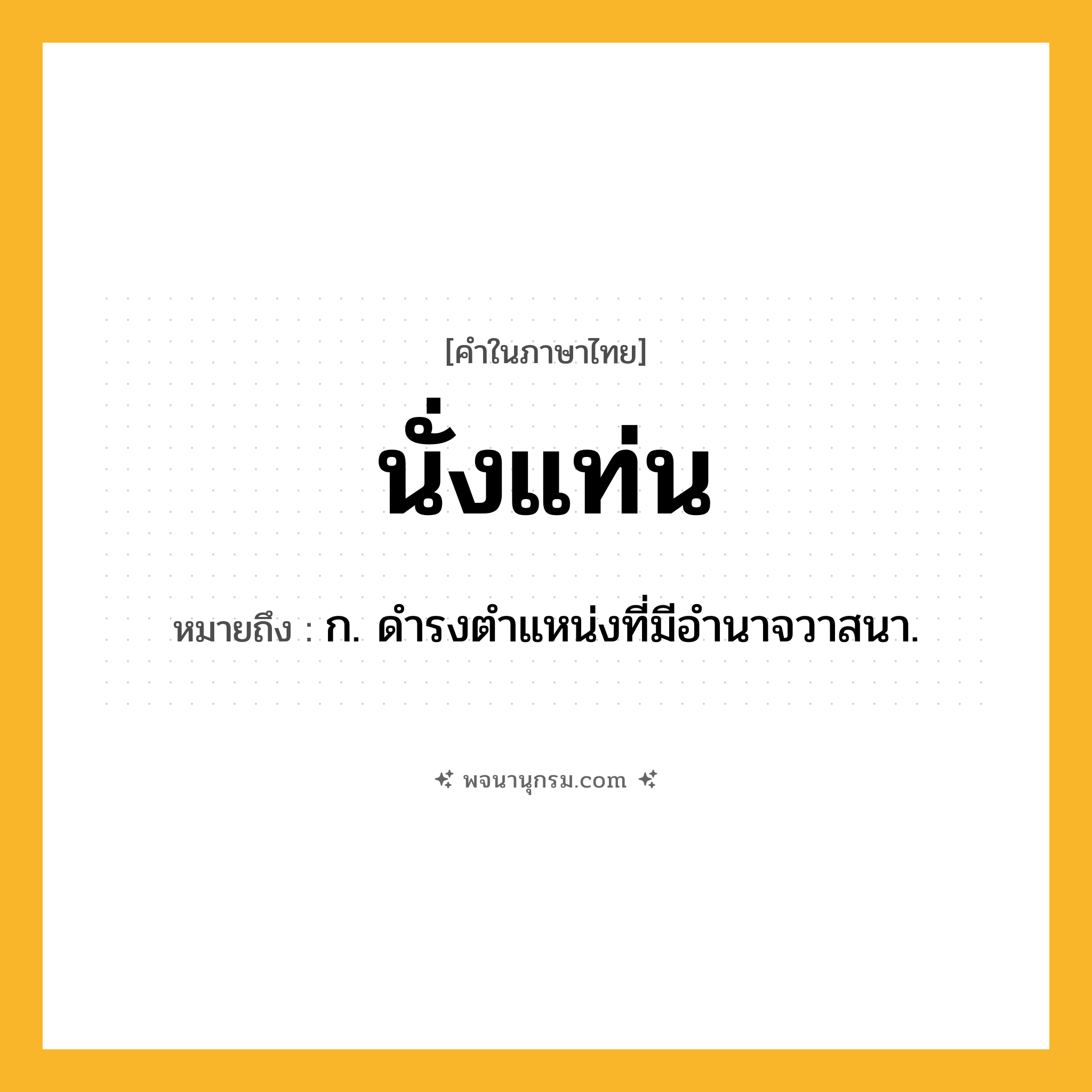 นั่งแท่น ความหมาย หมายถึงอะไร?, คำในภาษาไทย นั่งแท่น หมายถึง ก. ดำรงตำแหน่งที่มีอำนาจวาสนา.