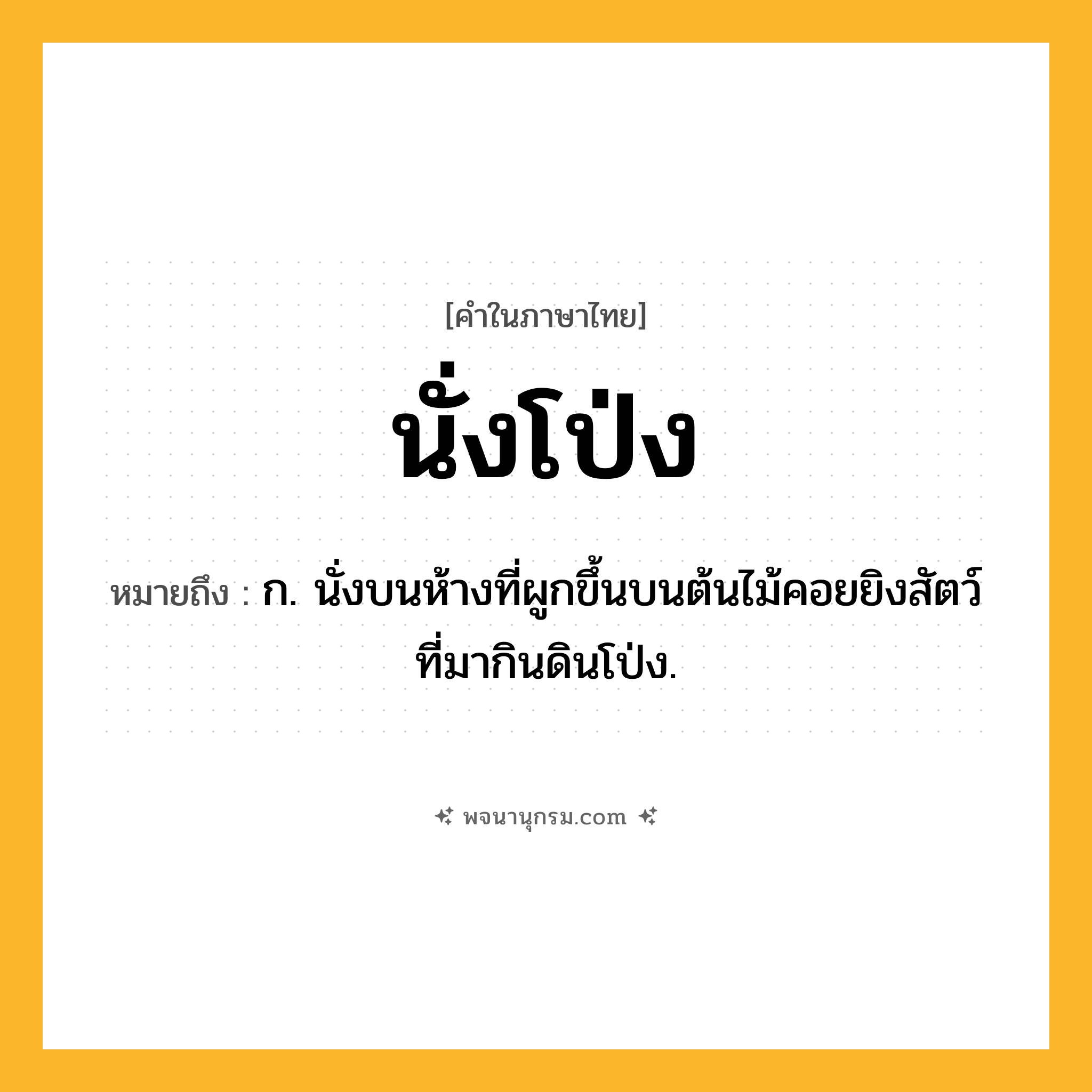 นั่งโป่ง ความหมาย หมายถึงอะไร?, คำในภาษาไทย นั่งโป่ง หมายถึง ก. นั่งบนห้างที่ผูกขึ้นบนต้นไม้คอยยิงสัตว์ที่มากินดินโป่ง.