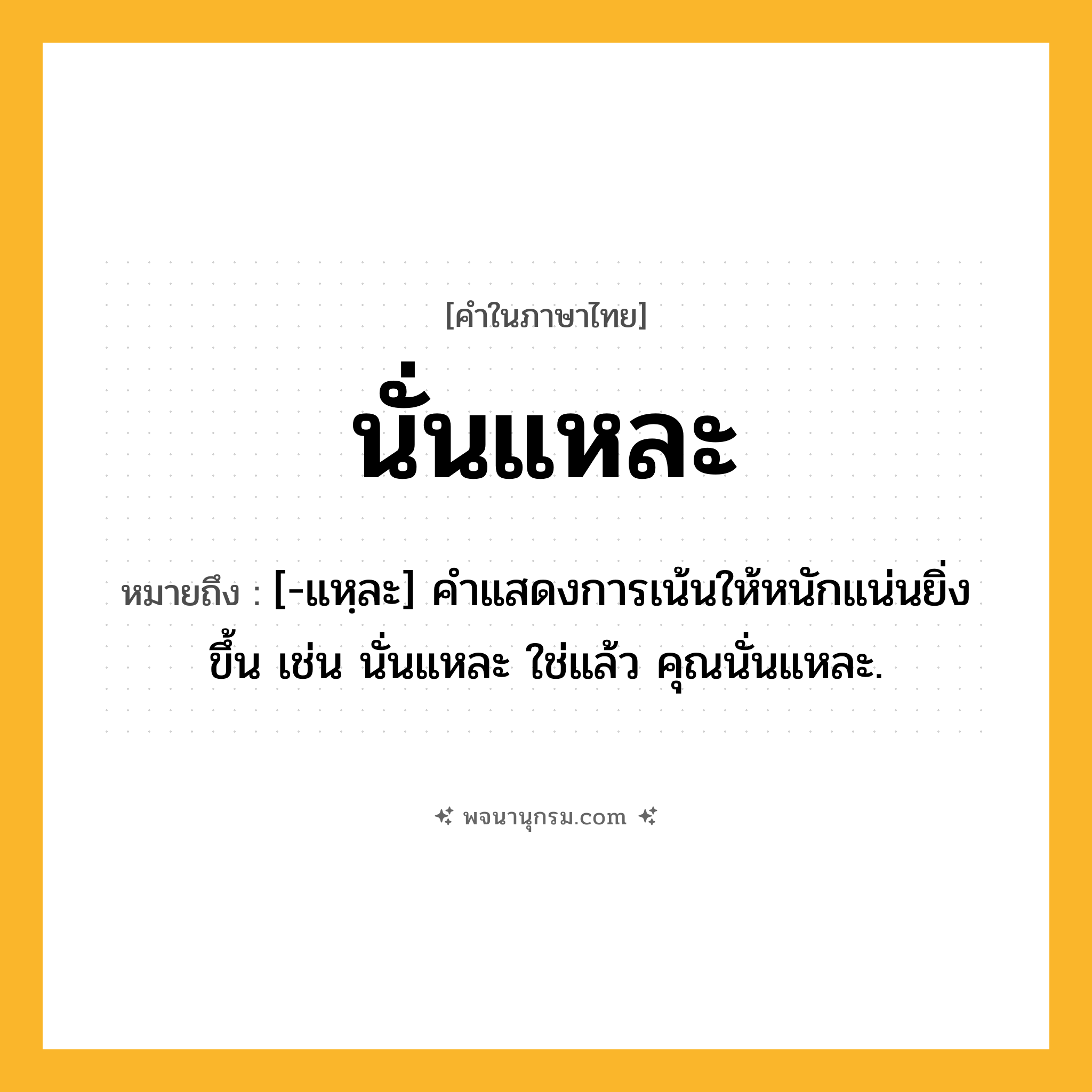 นั่นแหละ ความหมาย หมายถึงอะไร?, คำในภาษาไทย นั่นแหละ หมายถึง [-แหฺละ] คําแสดงการเน้นให้หนักแน่นยิ่งขึ้น เช่น นั่นแหละ ใช่แล้ว คุณนั่นแหละ.
