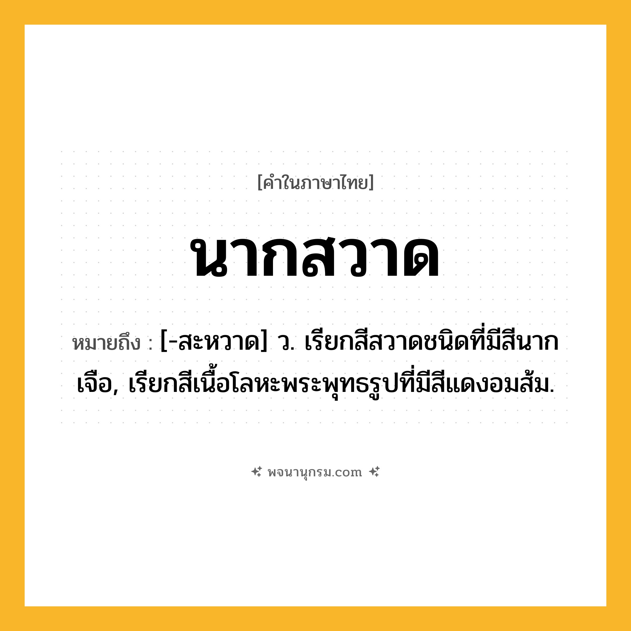 นากสวาด ความหมาย หมายถึงอะไร?, คำในภาษาไทย นากสวาด หมายถึง [-สะหวาด] ว. เรียกสีสวาดชนิดที่มีสีนากเจือ, เรียกสีเนื้อโลหะพระพุทธรูปที่มีสีแดงอมส้ม.