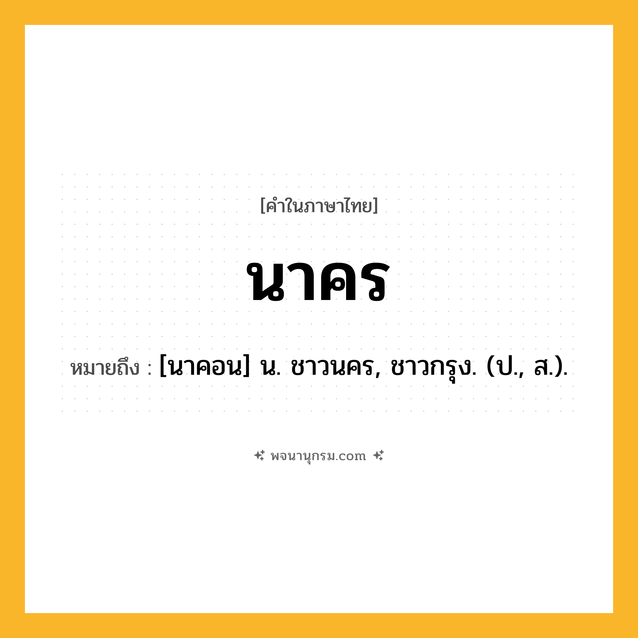 นาคร ความหมาย หมายถึงอะไร?, คำในภาษาไทย นาคร หมายถึง [นาคอน] น. ชาวนคร, ชาวกรุง. (ป., ส.).